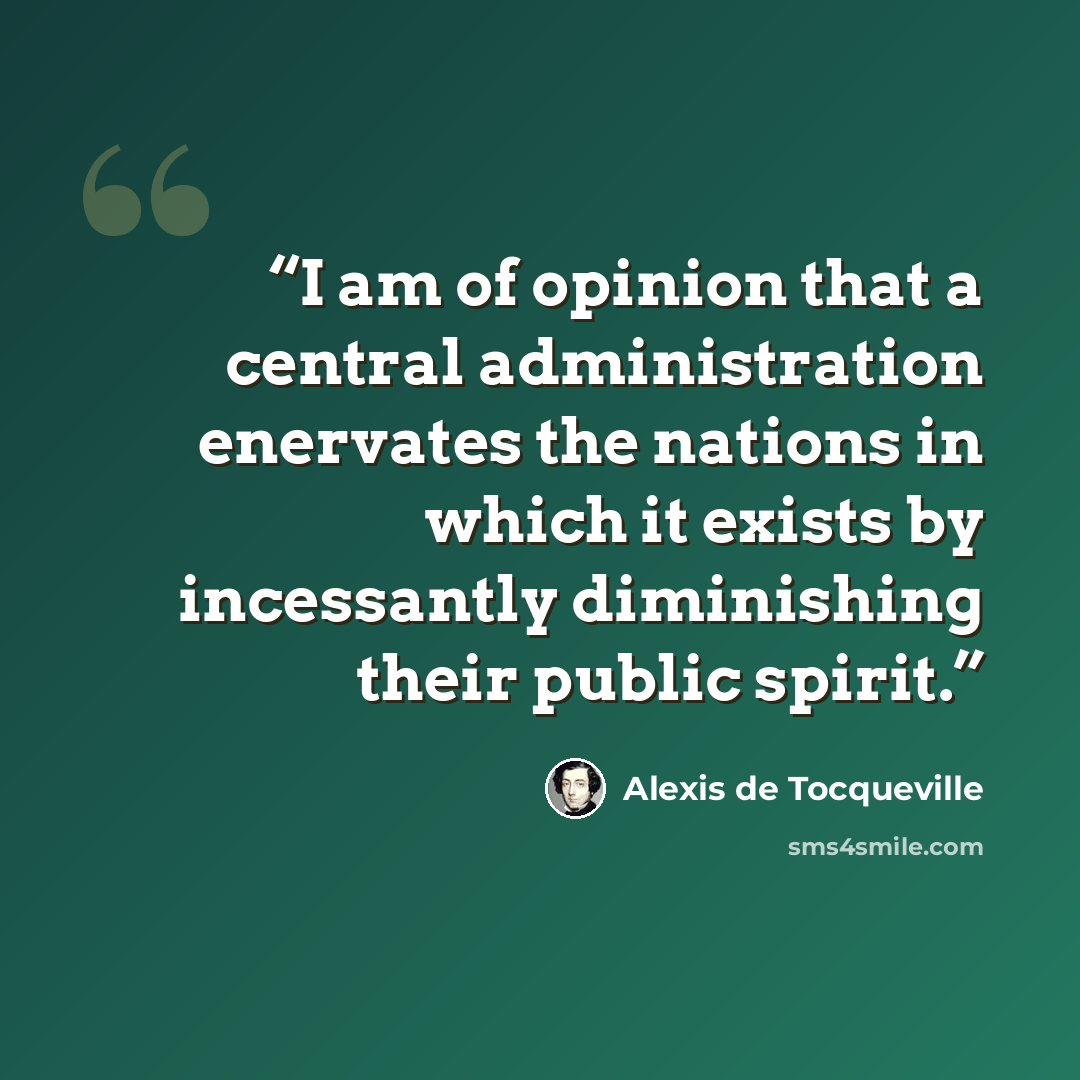 “I am of opinion that a central administration enervates the nations in which it exists by incessantly diminishing their public spirit.” quote by Alexis de Tocqueville