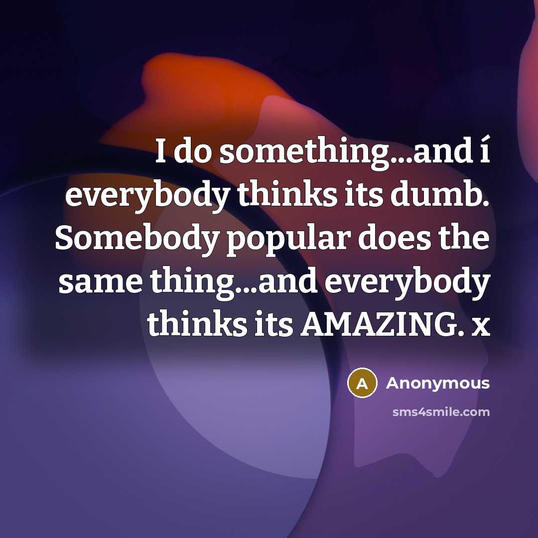“I do something...and í everybody thinks its dumb. Somebody popular does the same thing...and everybody thinks its AMAZING. x” quote by Anonymous