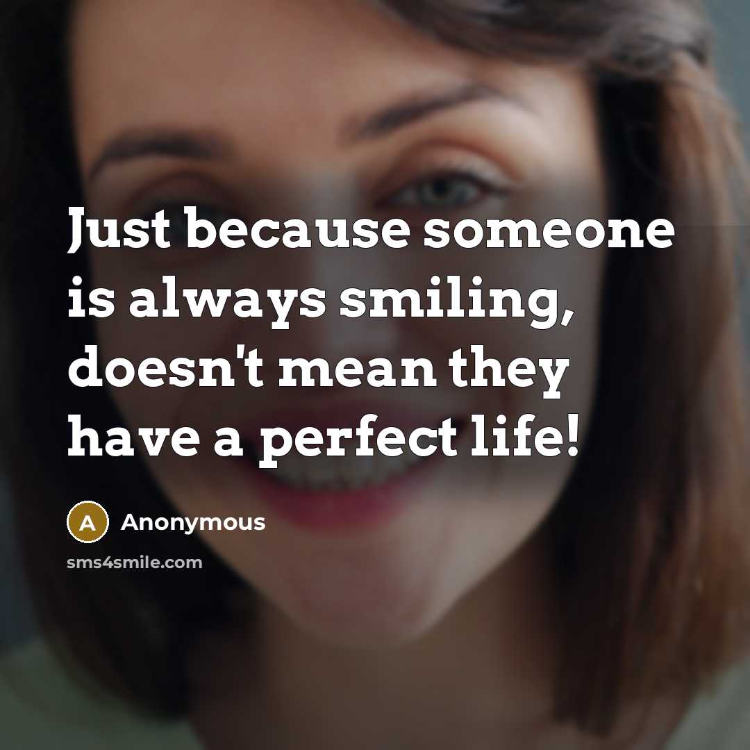 “Just because someone is always smiling, doesn't mean they have a perfect life!” quote by Anonymous