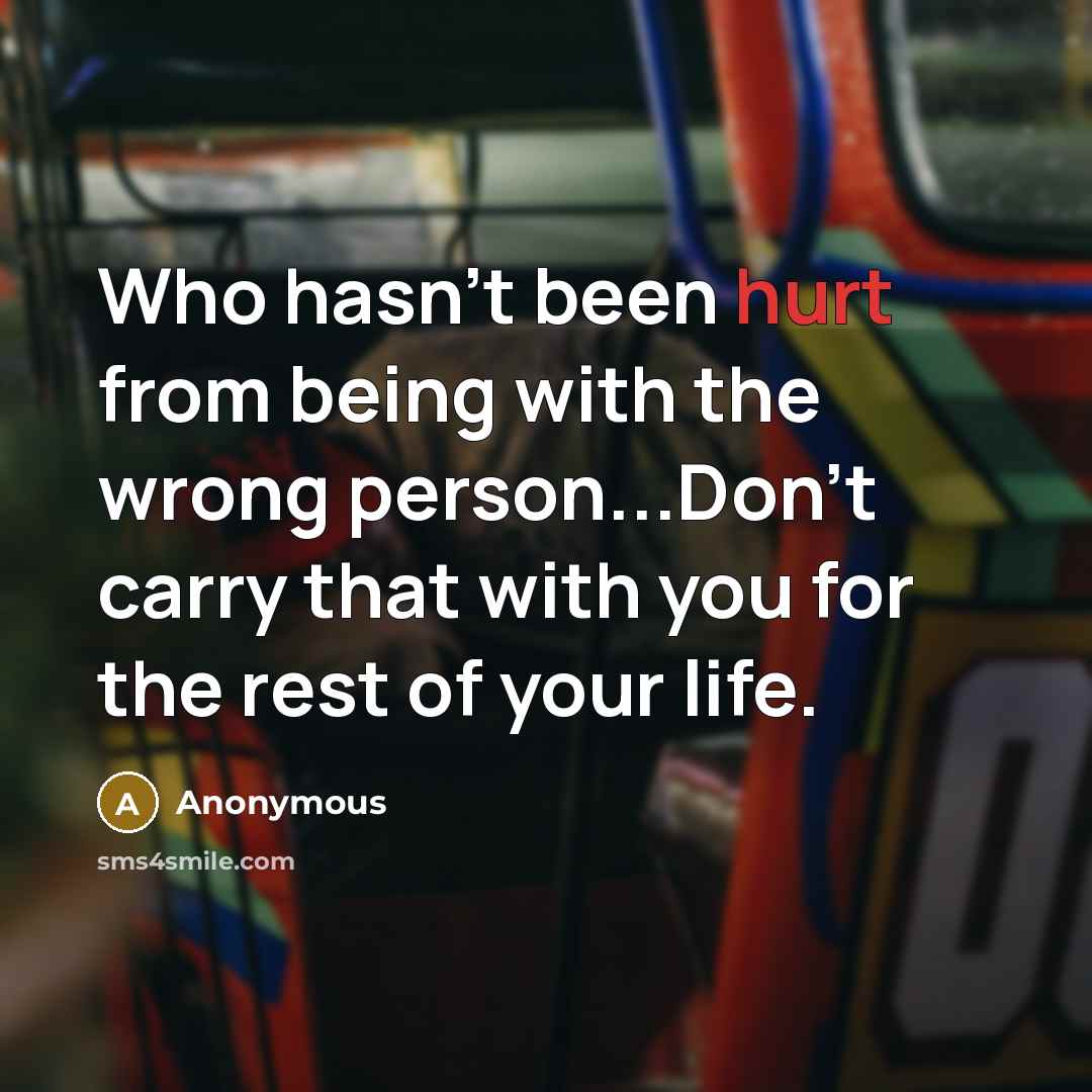 “Who hasn't been hurt from being with the wrong person...Don't carry that with you for the rest of your life.” quote by Anonymous
