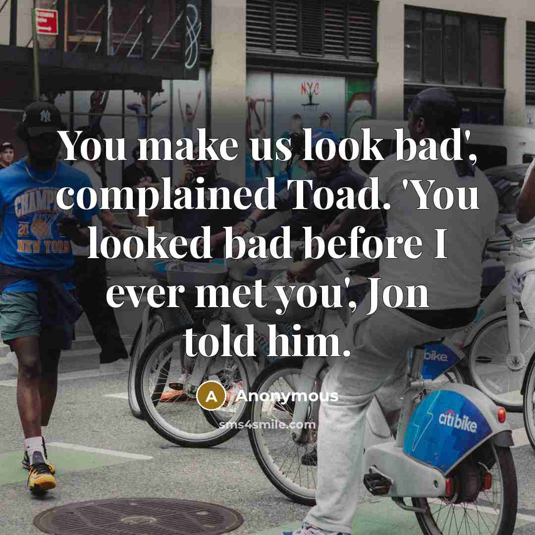 “You make us look bad', complained Toad. 'You looked bad before I ever met you', Jon told him.” quote by Anonymous
