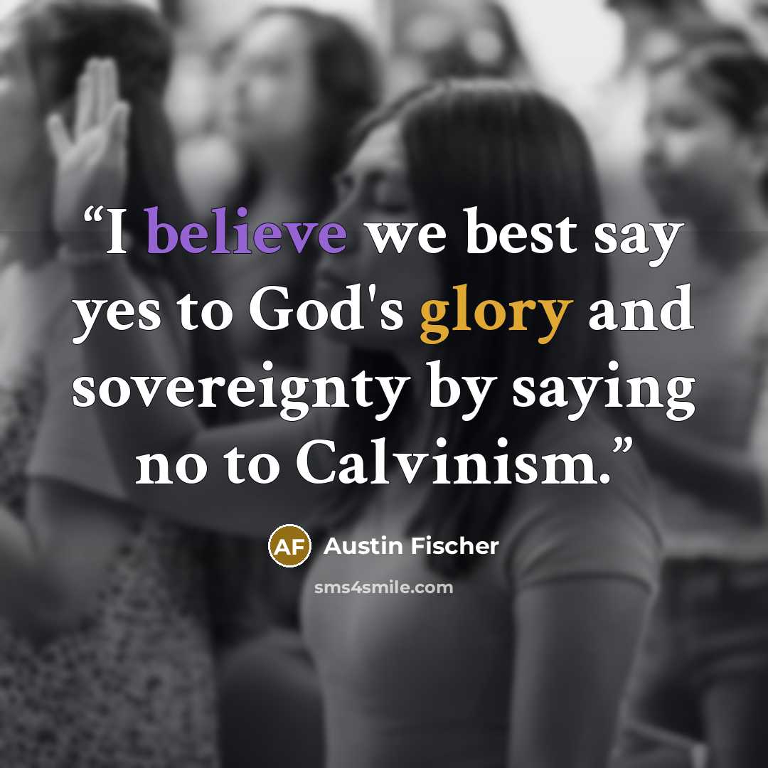 “I believe we best say yes to God's glory and sovereignty by saying no to Calvinism.” quote by Austin Fischer