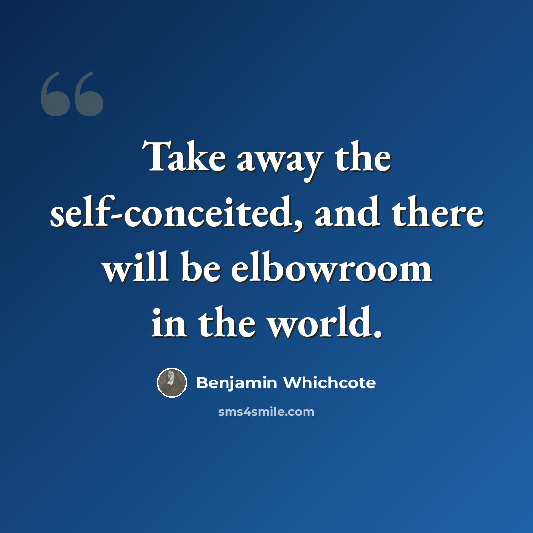 “Take away the self-conceited, and there will be elbowroom in the world.” quote by Benjamin Whichcote