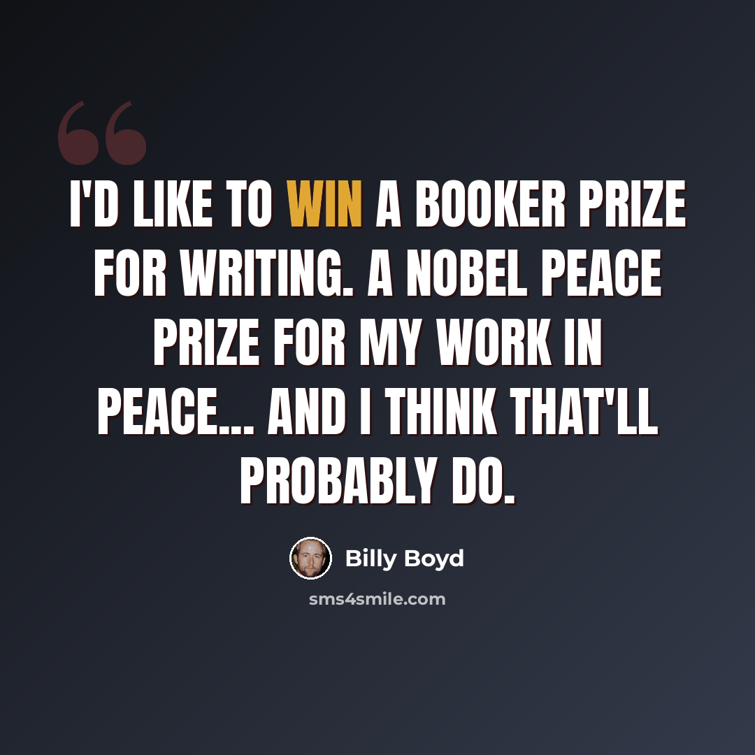 “I'd like to win a Booker Prize for writing. A Nobel Peace Prize for my work in peace... and I think that'll probably do.” quote by Billy Boyd