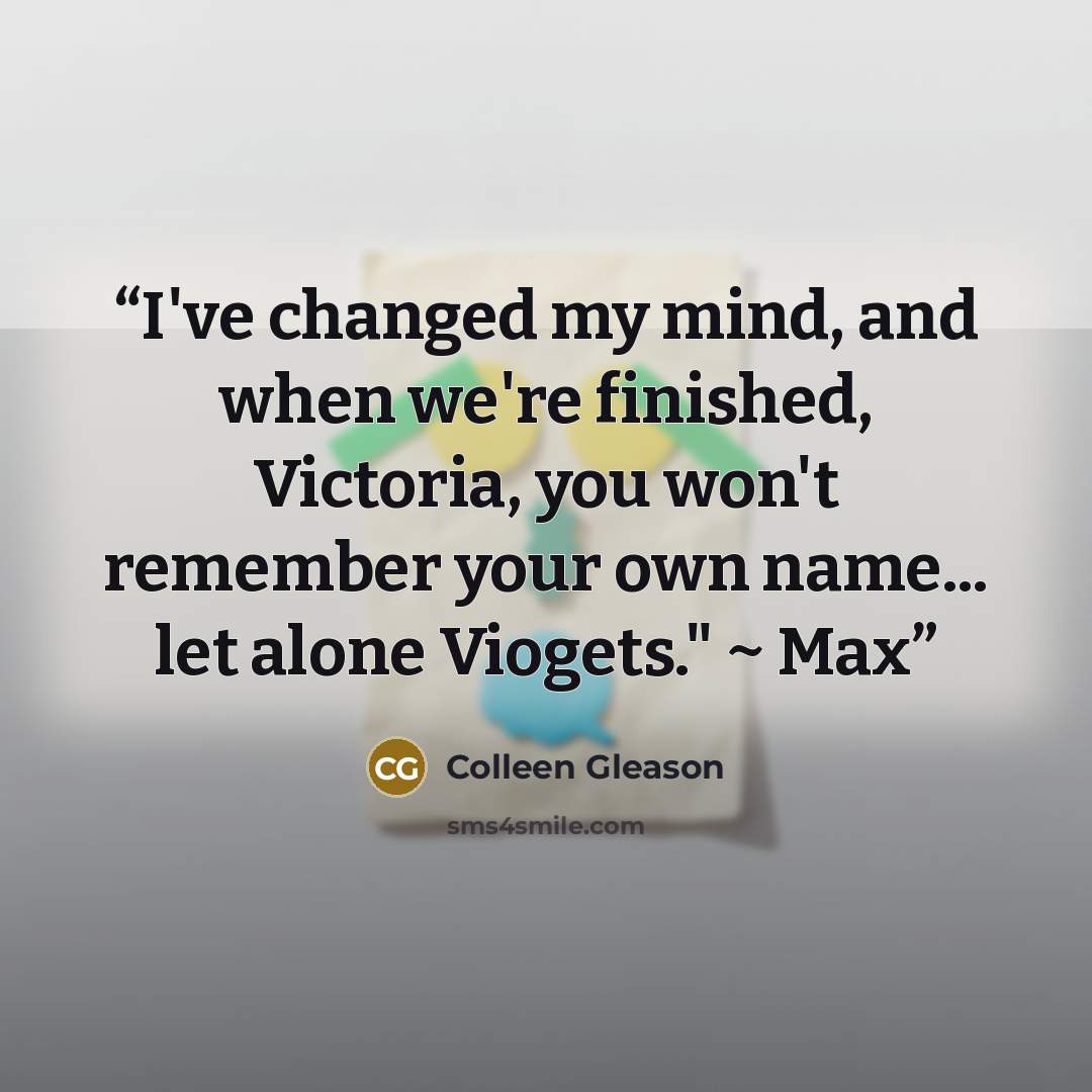 “I've changed my mind, and when we're finished, Victoria, you won't remember your own name... let alone Viogets." ~ Max” quote by Colleen Gleason