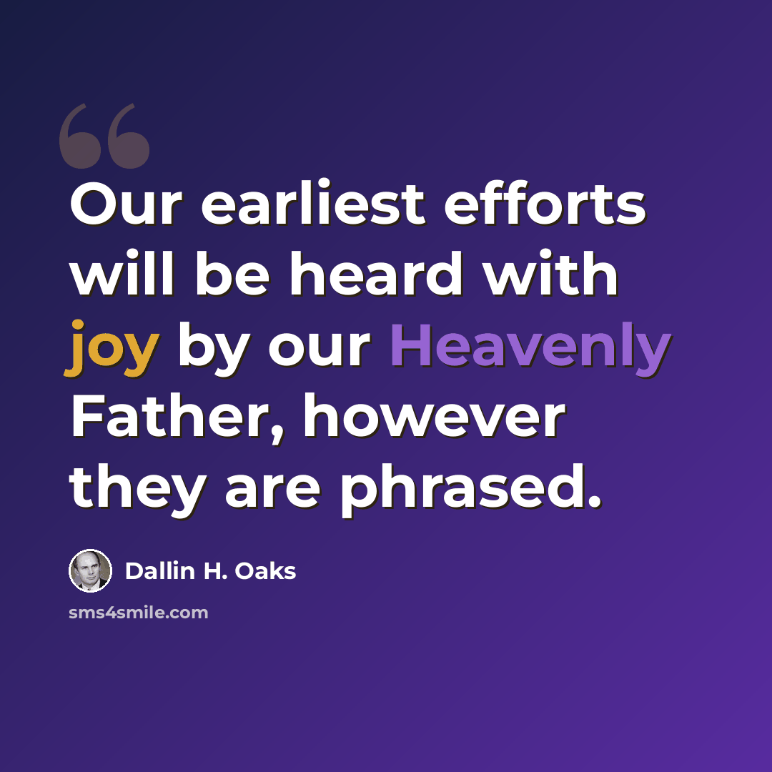 “Our earliest efforts will be heard with joy by our Heavenly Father, however they are phrased.” quote by Dallin H. Oaks