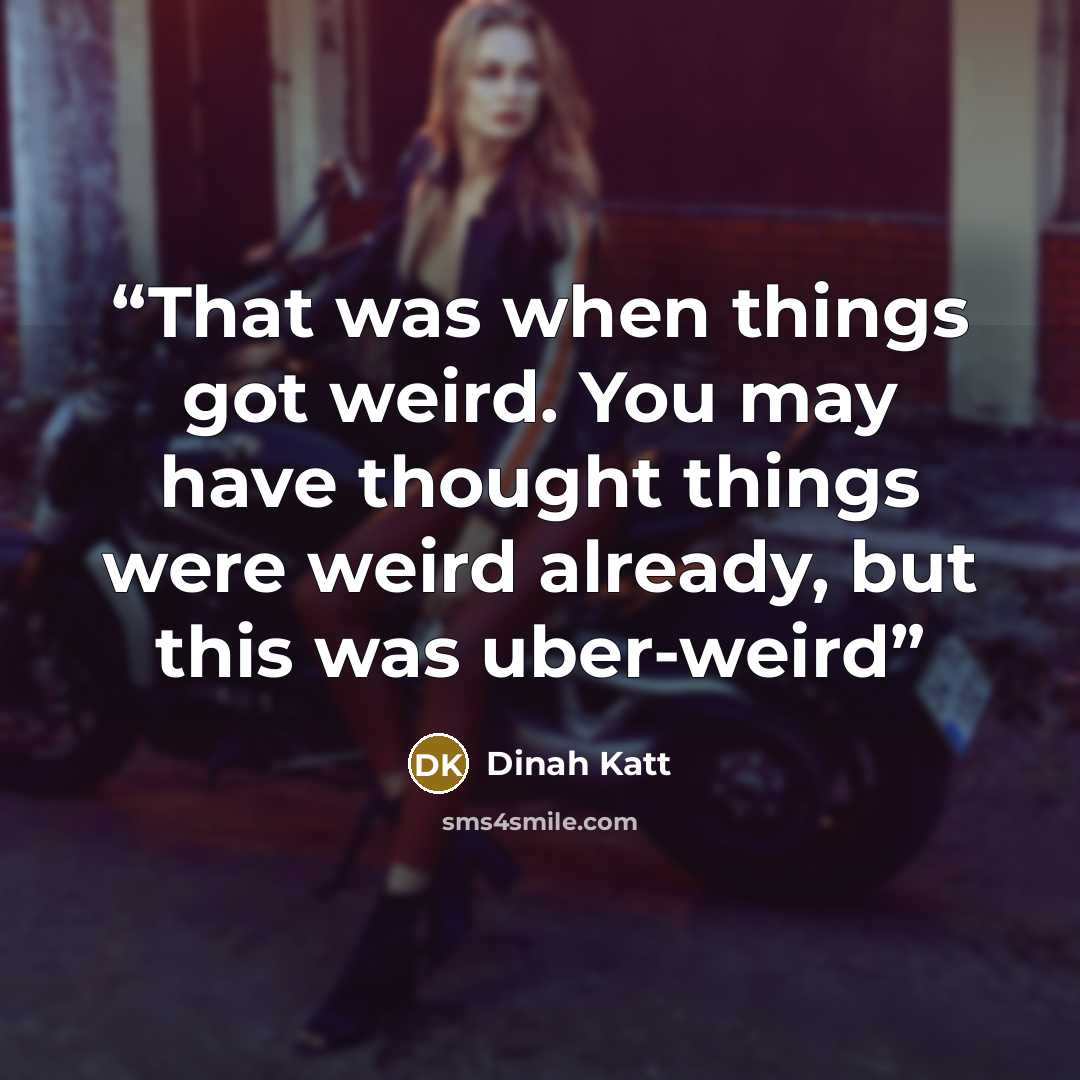 “That was when things got weird. You may have thought things were weird already, but this was uber-weird” quote by Dinah Katt
