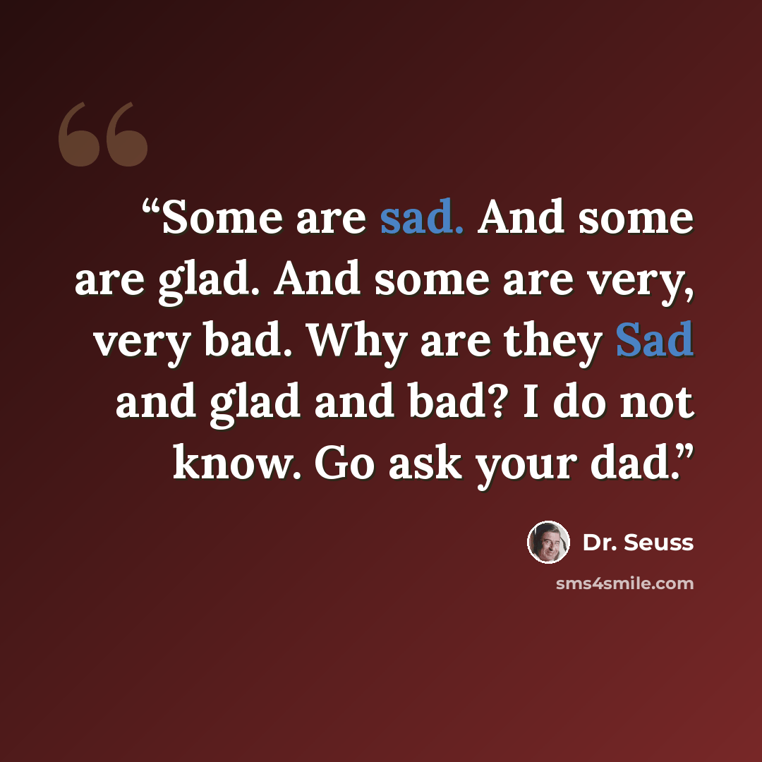 “Some are sad. And some are glad. And some are very, very bad. Why are they Sad and glad and bad? I do not know. Go ask your dad.” quote by Dr. Seuss