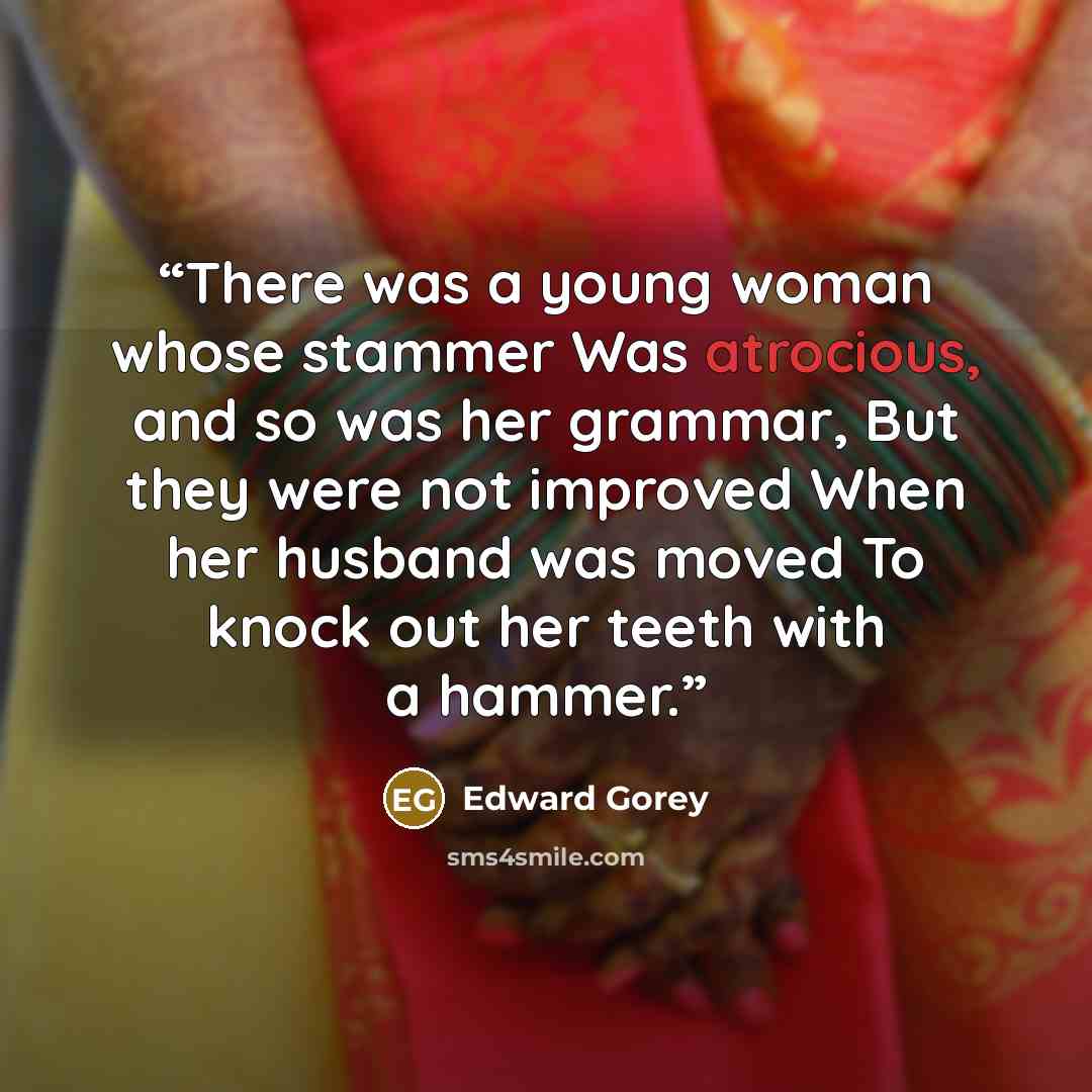“There was a young woman whose stammer Was atrocious, and so was her grammar, But they were not improved When her husband was moved To knock out her teeth with a hammer.” quote by Edward Gorey