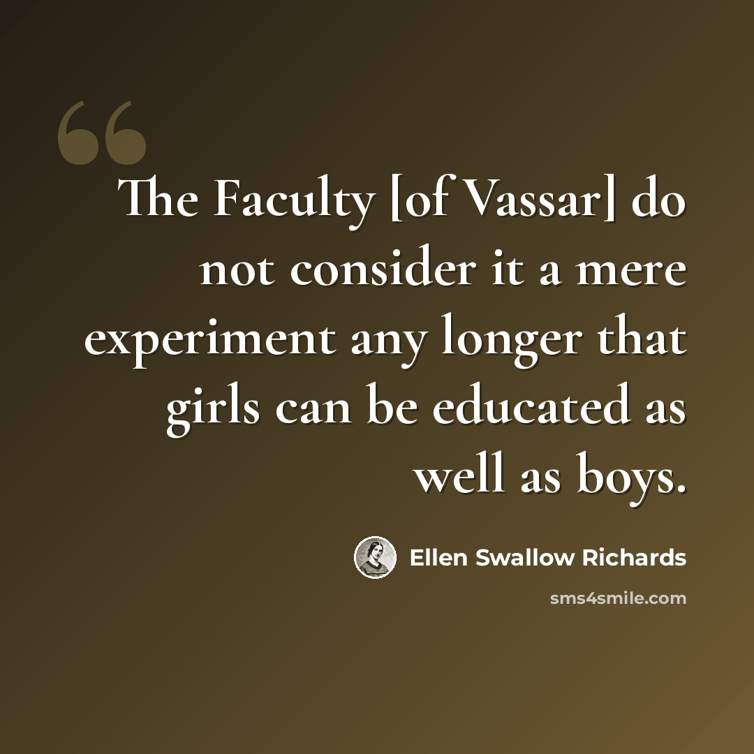 “The Faculty [of Vassar] do not consider it a mere experiment any longer that girls can be educated as well as boys.” quote by Ellen Swallow Richards