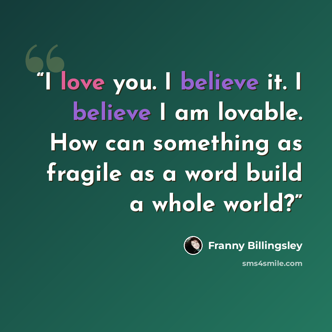 “I love you. I believe it. I believe I am lovable. How can something as fragile as a word build a whole world?” quote by Franny Billingsley