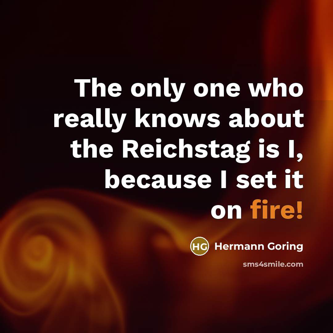 “The only one who really knows about the Reichstag is I, because I set it on fire!” quote by Hermann Goring