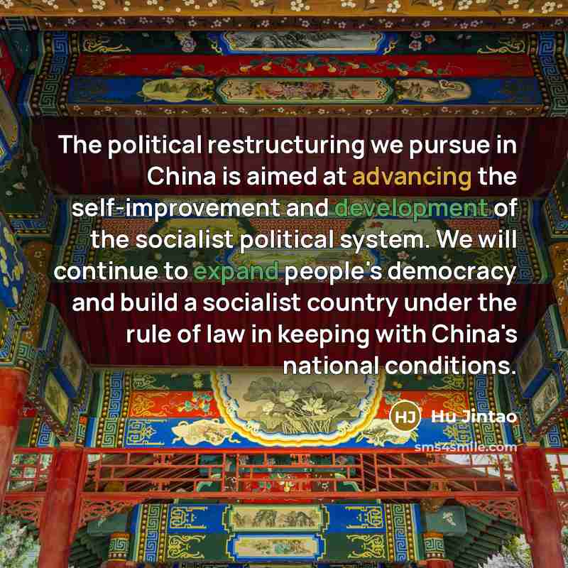 “The political restructuring we pursue in China is aimed at advancing the self-improvement and development of the socialist political system. We will continue to expand people's democracy and build a socialist country under the rule of law in keeping with China's national conditions.” quote by Hu Jintao