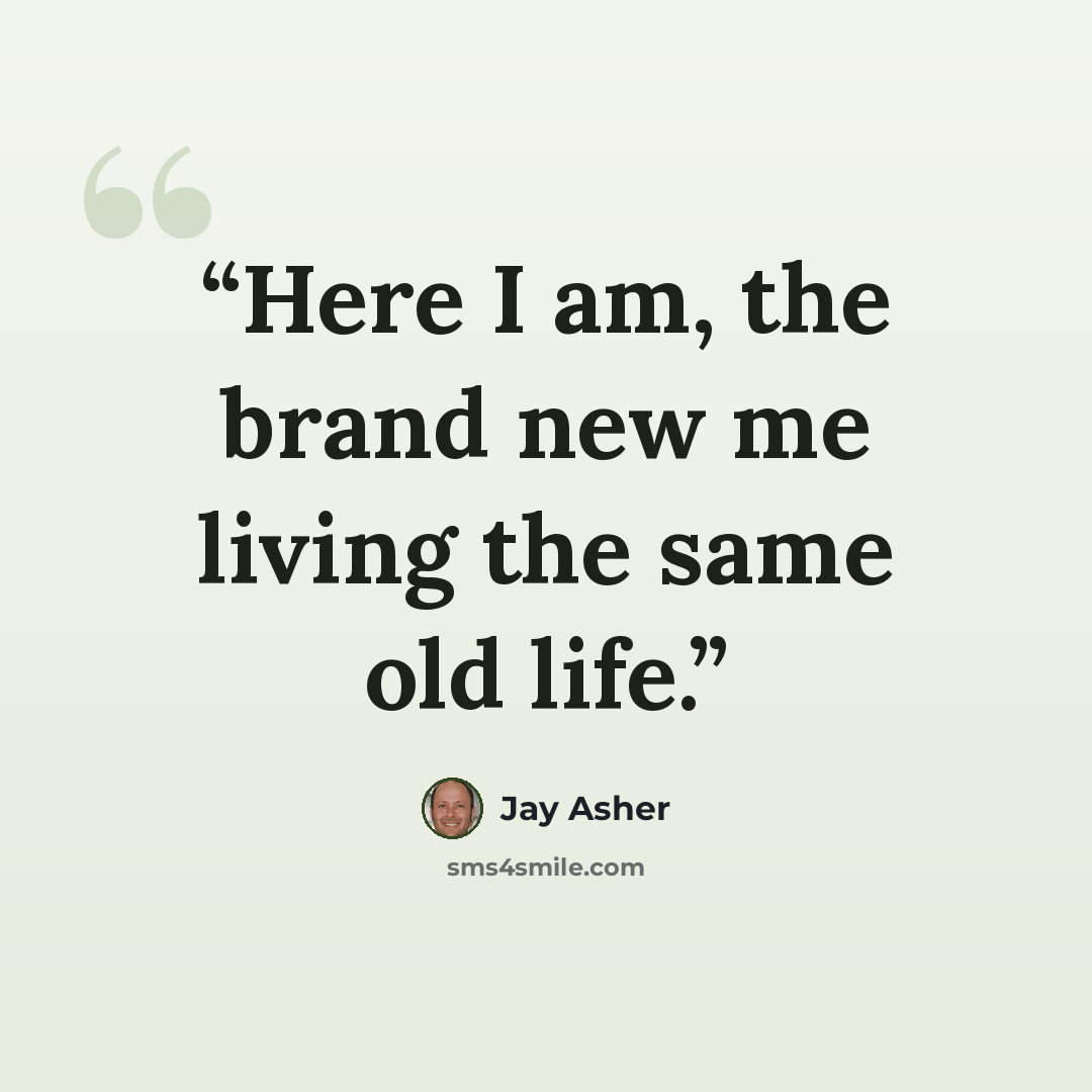 “Here I am, the brand new me living the same old life.” quote by Jay Asher