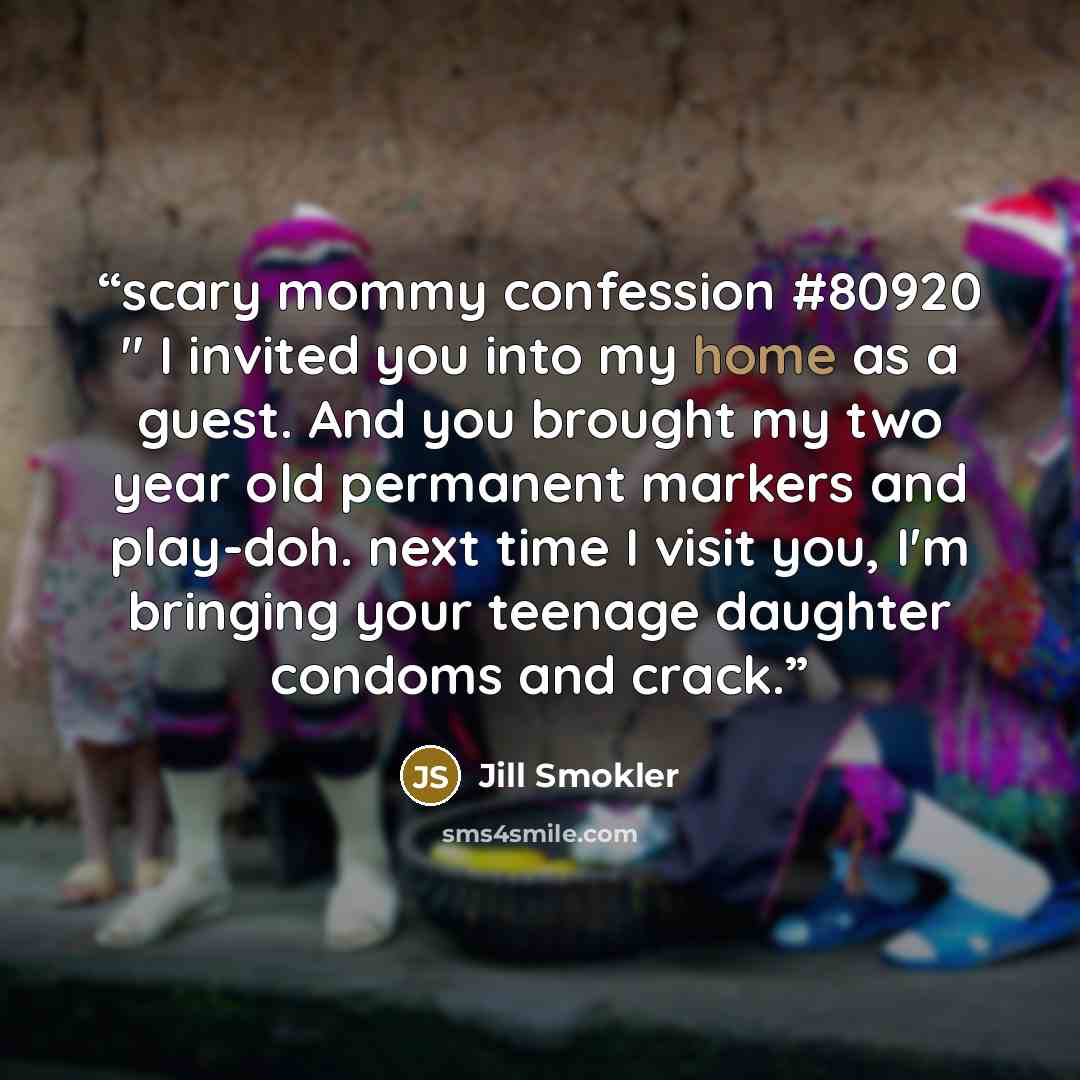 “scary mommy confession #80920 " I invited you into my home as a guest. And you brought my two year old permanent markers and play-doh. next time I visit you, I'm bringing your teenage daughter condoms and crack.” quote by jill smokler
