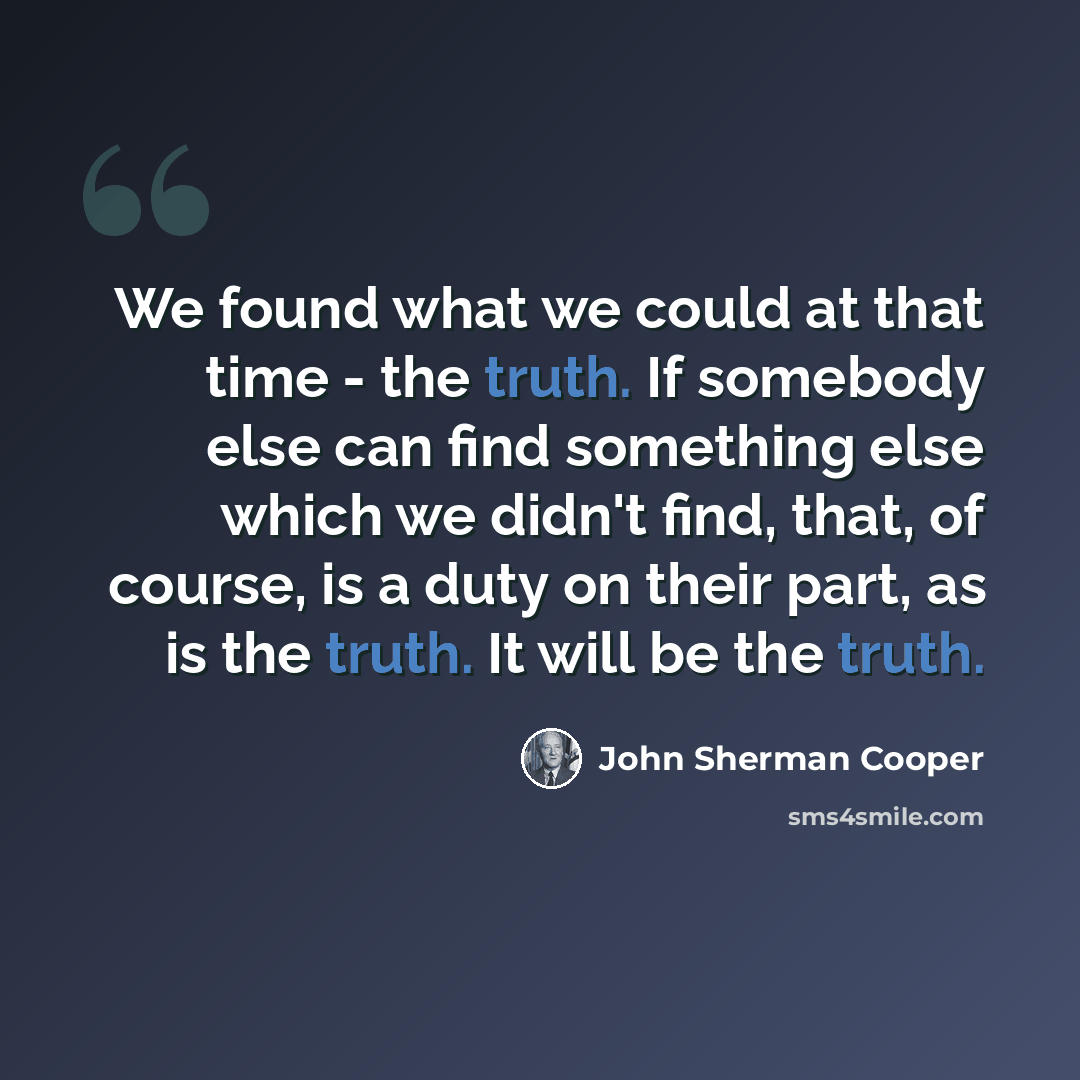 “We found what we could at that time - the truth. If somebody else can find something else which we didn't find, that, of course, is a duty on their part, as is the truth. It will be the truth.” quote by John Sherman Cooper