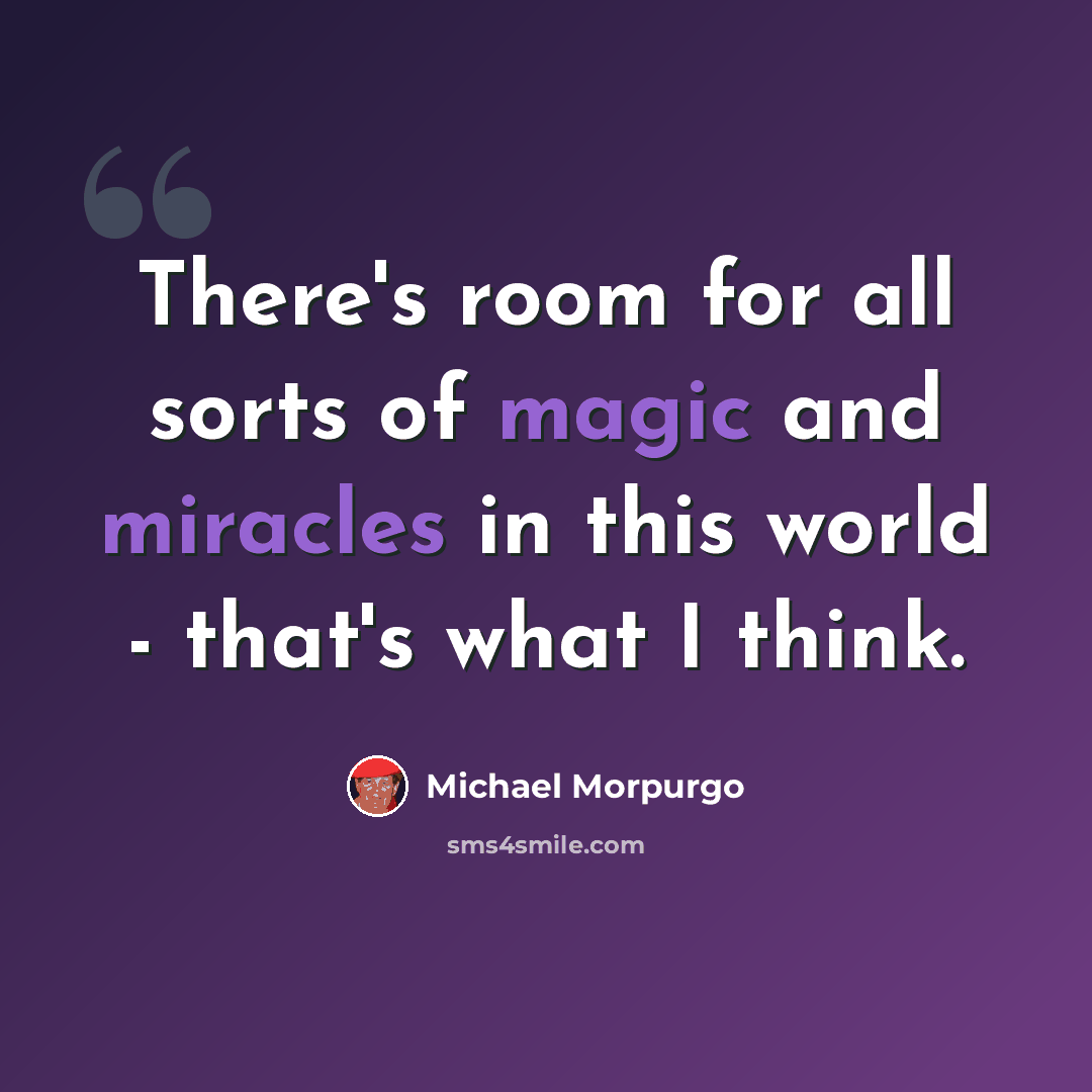 “There's room for all sorts of magic and miracles in this world - that's what I think.” quote by Michael Morpurgo