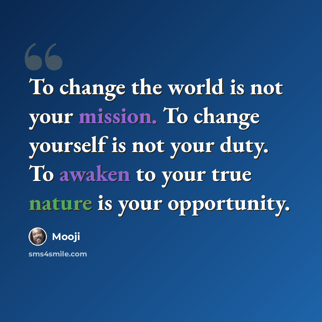 “To change the world is not your mission. To change yourself is not your duty. To awaken to your true nature is your opportunity.” quote by Mooji