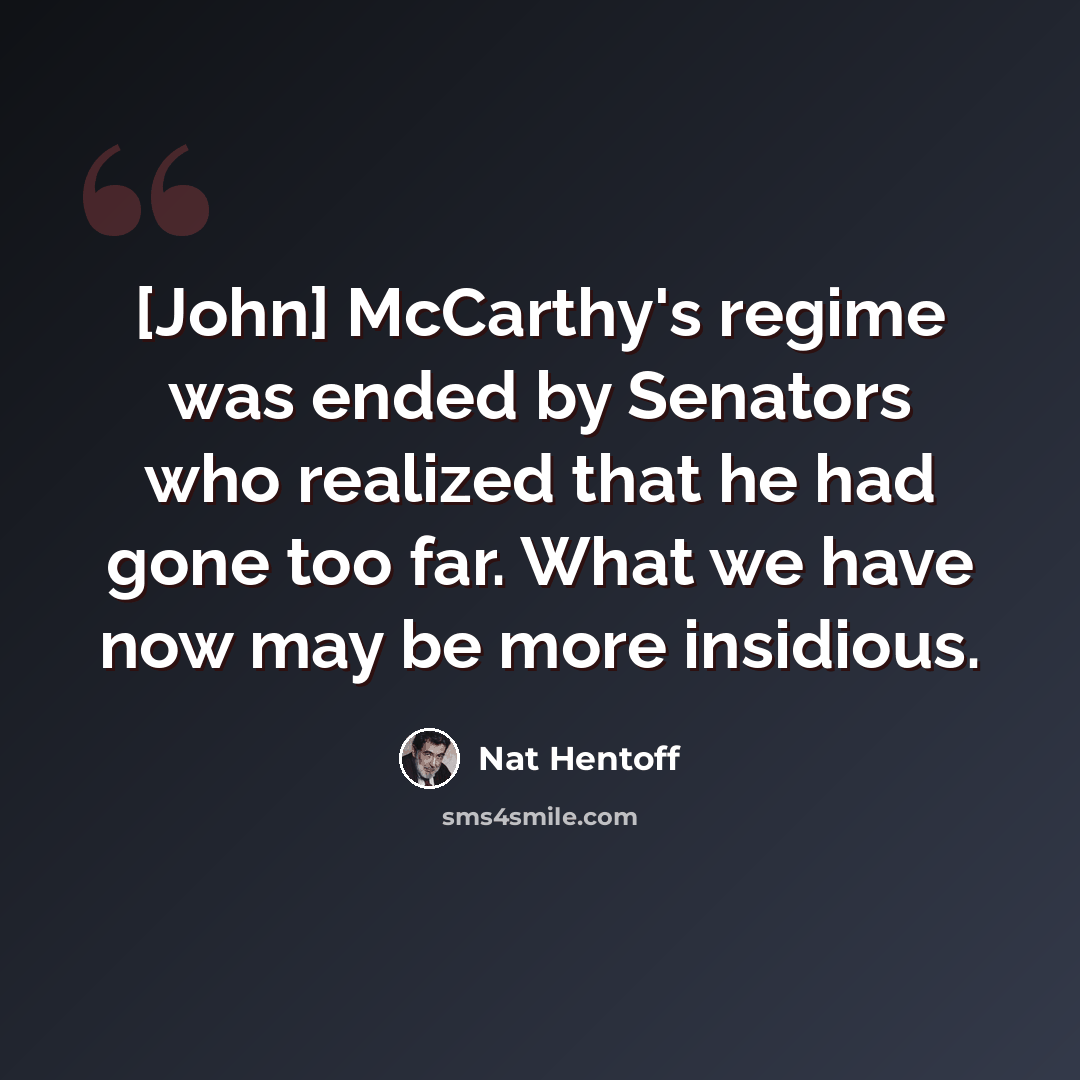 “[John] McCarthy's regime was ended by Senators who realized that he had gone too far. What we have now may be more insidious.” quote by Nat Hentoff