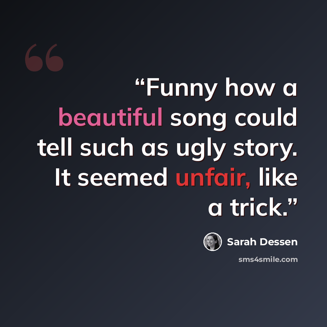 “Funny how a beautiful song could tell such as ugly story. It seemed unfair, like a trick.” quote by Sarah Dessen