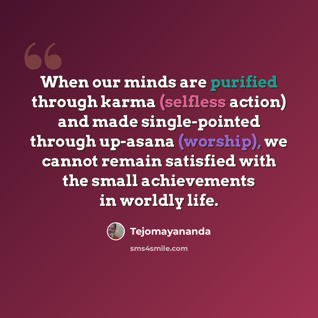 “When our minds are purified through karma (selfless action) and made single-pointed through up-asana (worship), we cannot remain satisfied with the small achievements in worldly life.” quote by Tejomayananda