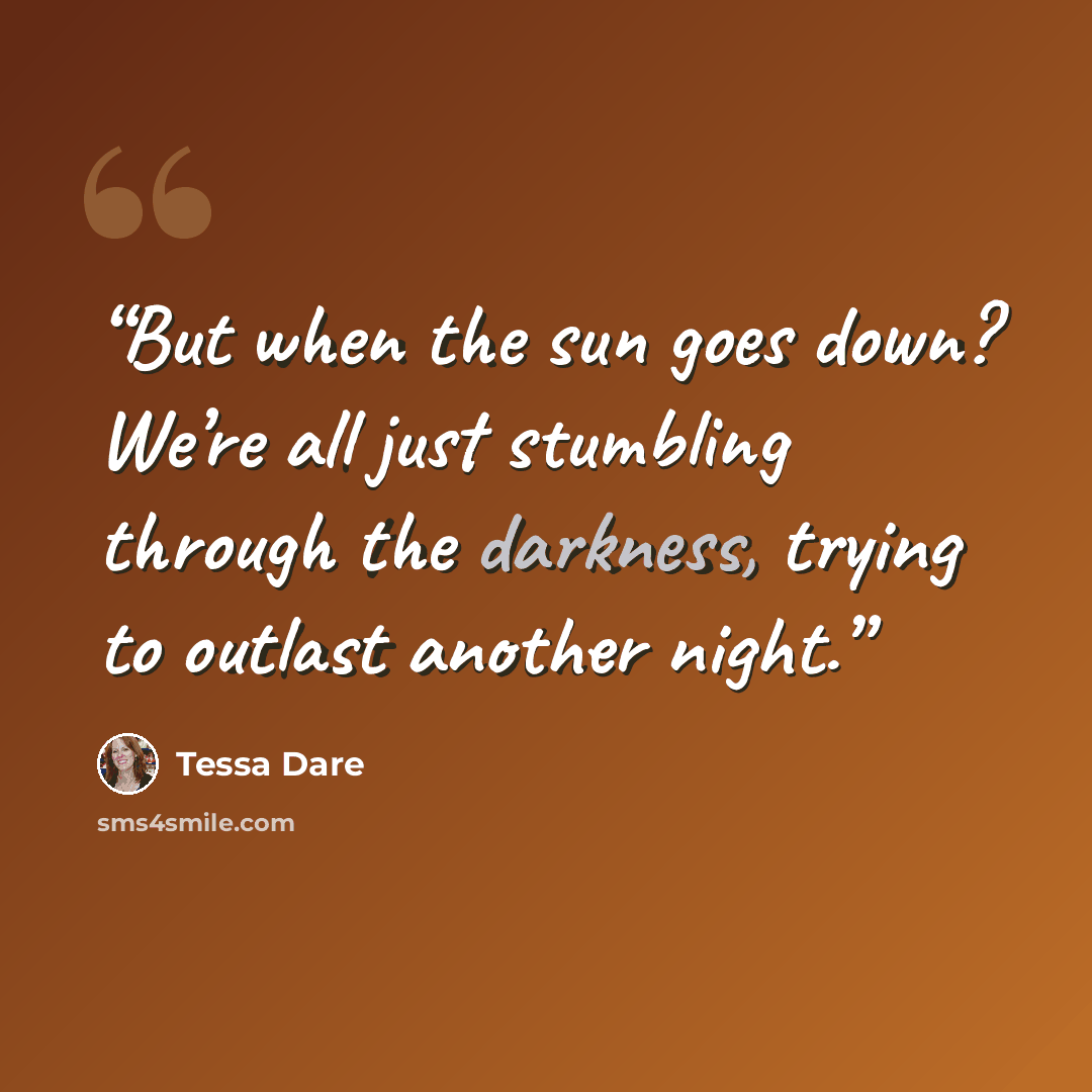 “But when the sun goes down? We’re all just stumbling through the darkness, trying to outlast another night.” quote by Tessa Dare