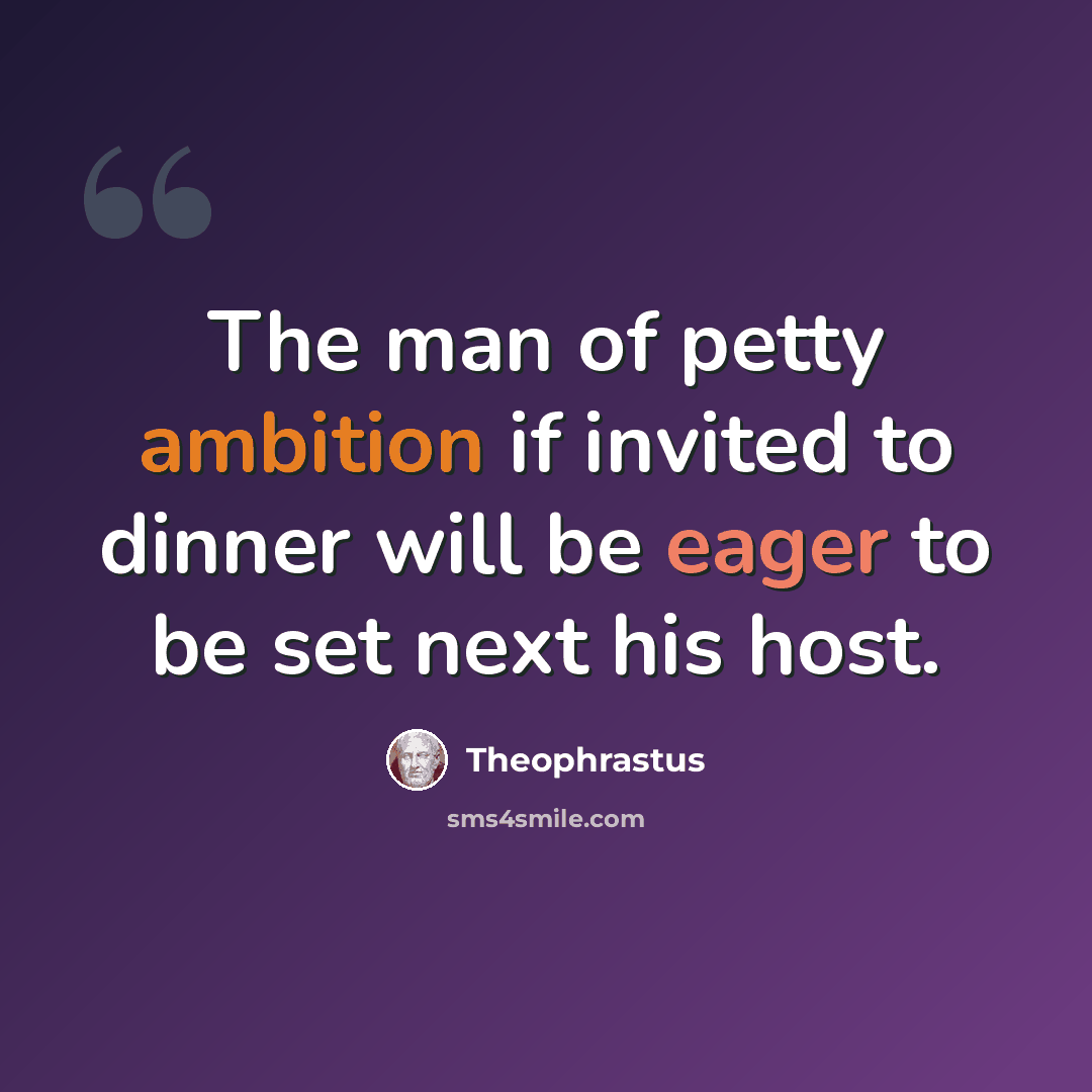 “The man of petty ambition if invited to dinner will be eager to be set next his host.” quote by Theophrastus