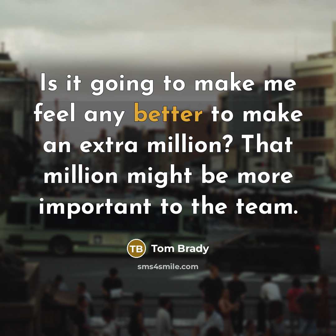 “Is it going to make me feel any better to make an extra million? That million might be more important to the team.” quote by Tom Brady