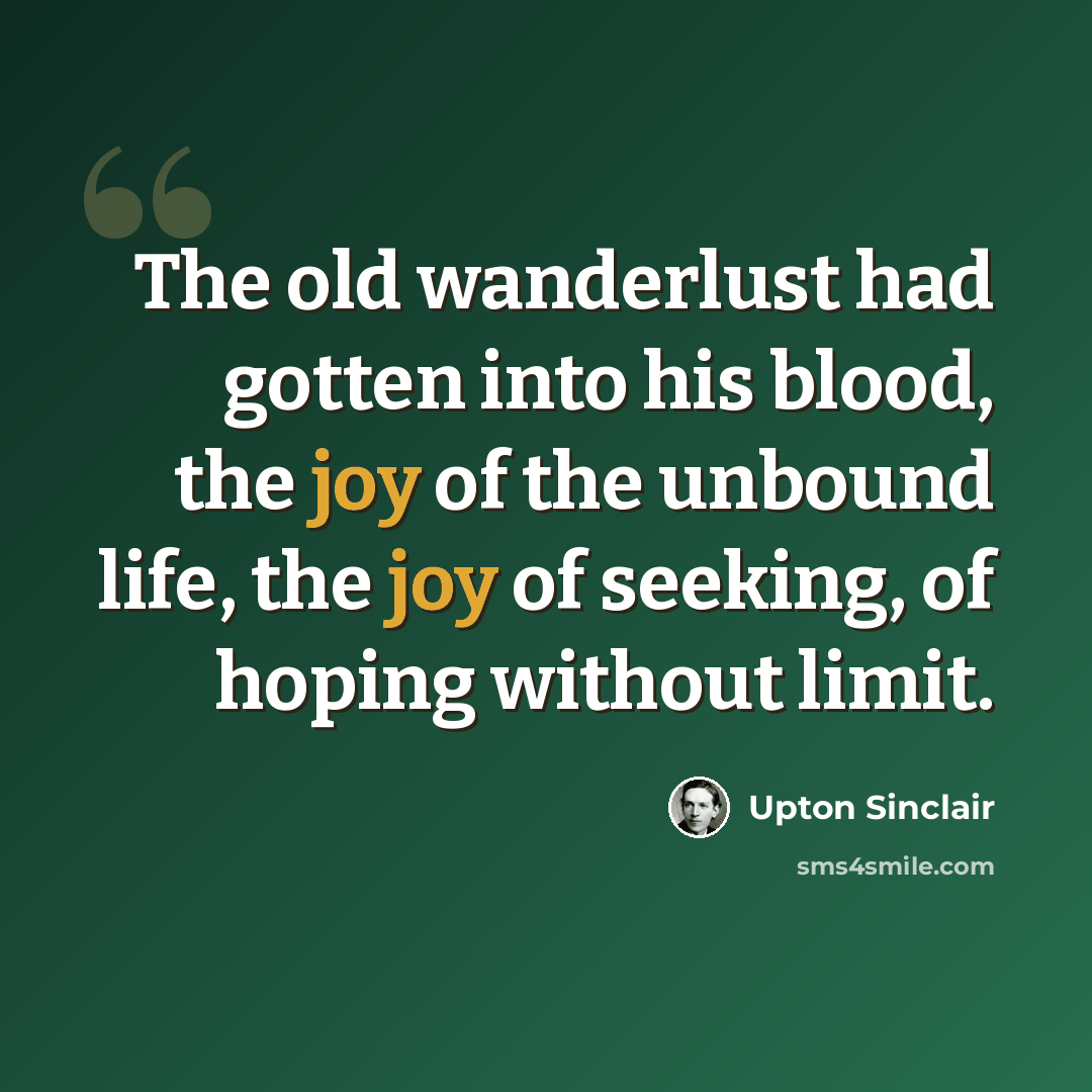 “The old wanderlust had gotten into his blood, the joy of the unbound life, the joy of seeking, of hoping without limit.” quote by Upton Sinclair