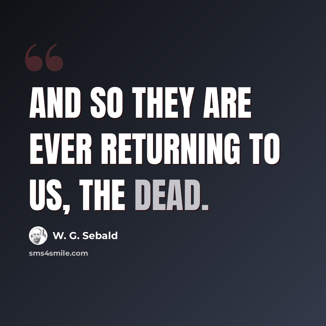 “And so they are ever returning to us, the dead.” quote by W. G. Sebald