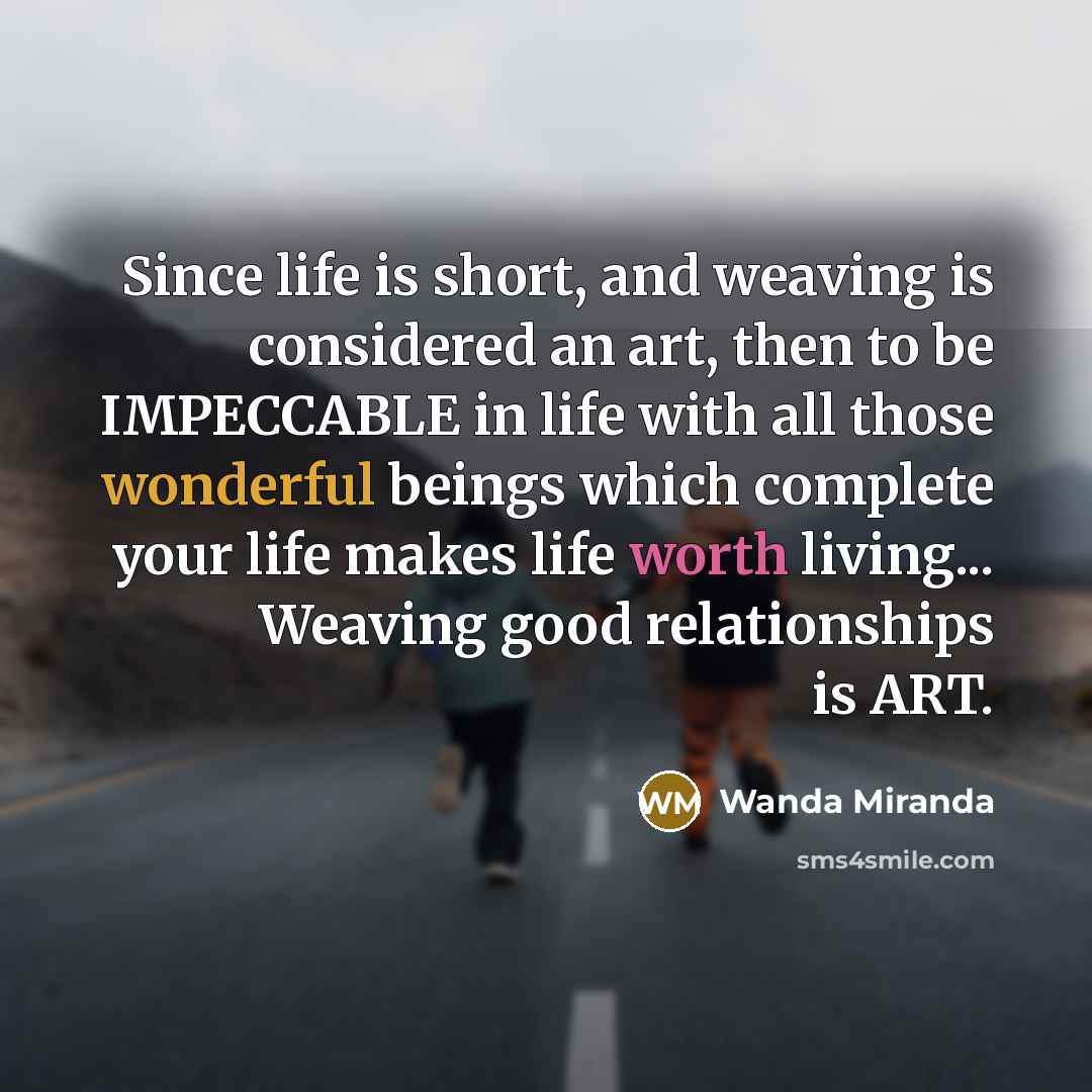 “Since life is short, and weaving is considered an art, then to be IMPECCABLE in life with all those wonderful beings which complete your life makes life worth living... Weaving good relationships is ART.” quote by Wanda Miranda