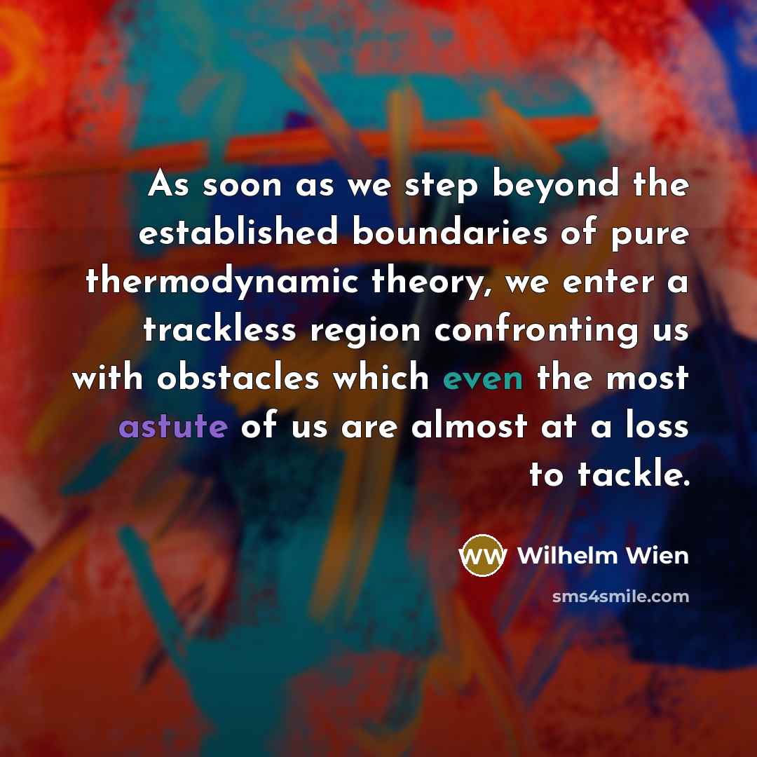 “As soon as we step beyond the established boundaries of pure thermodynamic theory, we enter a trackless region confronting us with obstacles which even the most astute of us are almost at a loss to tackle.” quote by Wilhelm Wien