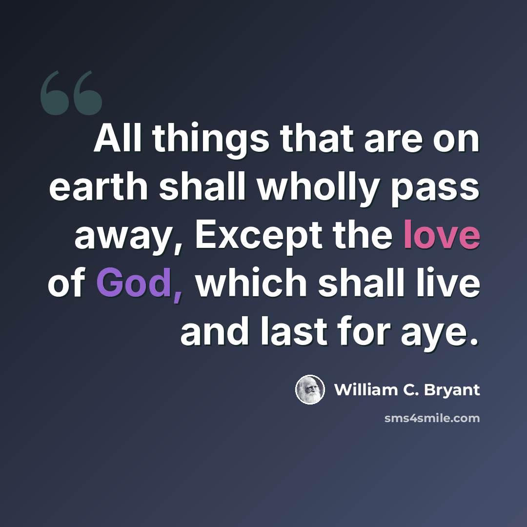 “All things that are on earth shall wholly pass away, Except the love of God, which shall live and last for aye.” quote by William C. Bryant
