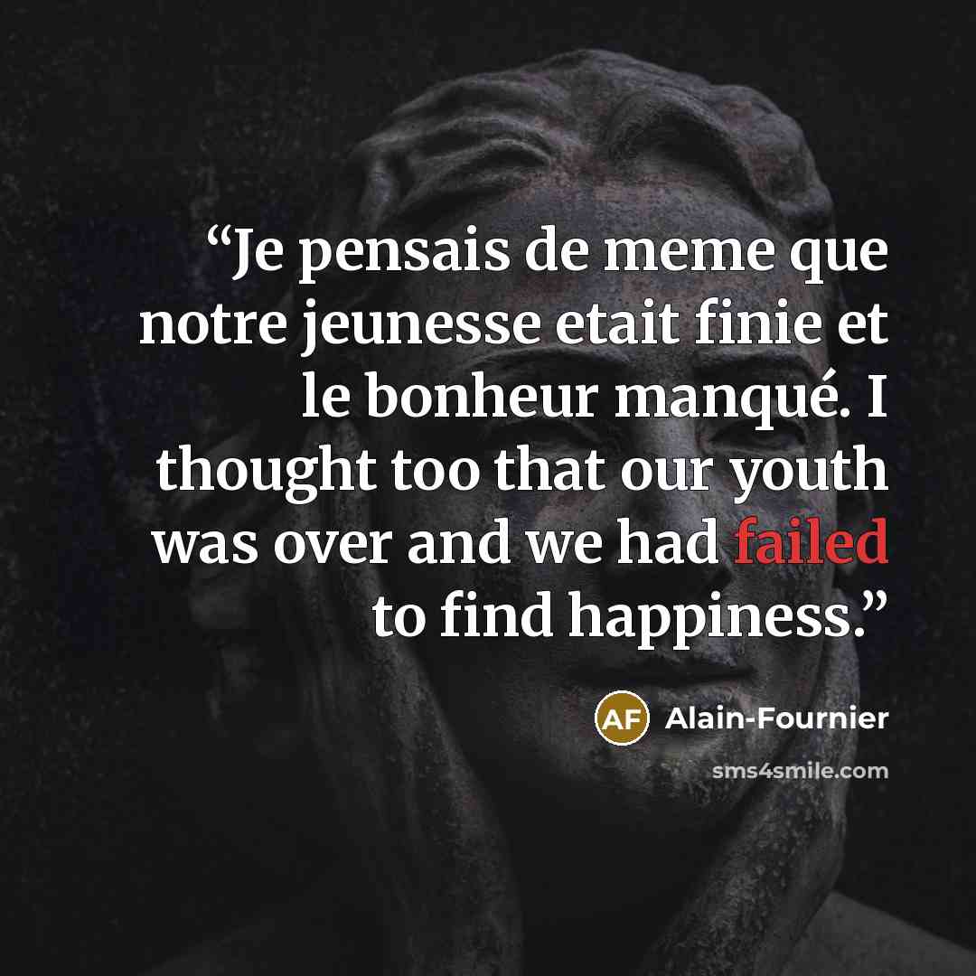“Je pensais de meme que notre jeunesse etait finie et le bonheur manqué. I thought too that our youth was over and we had failed to find happiness.” quote by Alain-Fournier