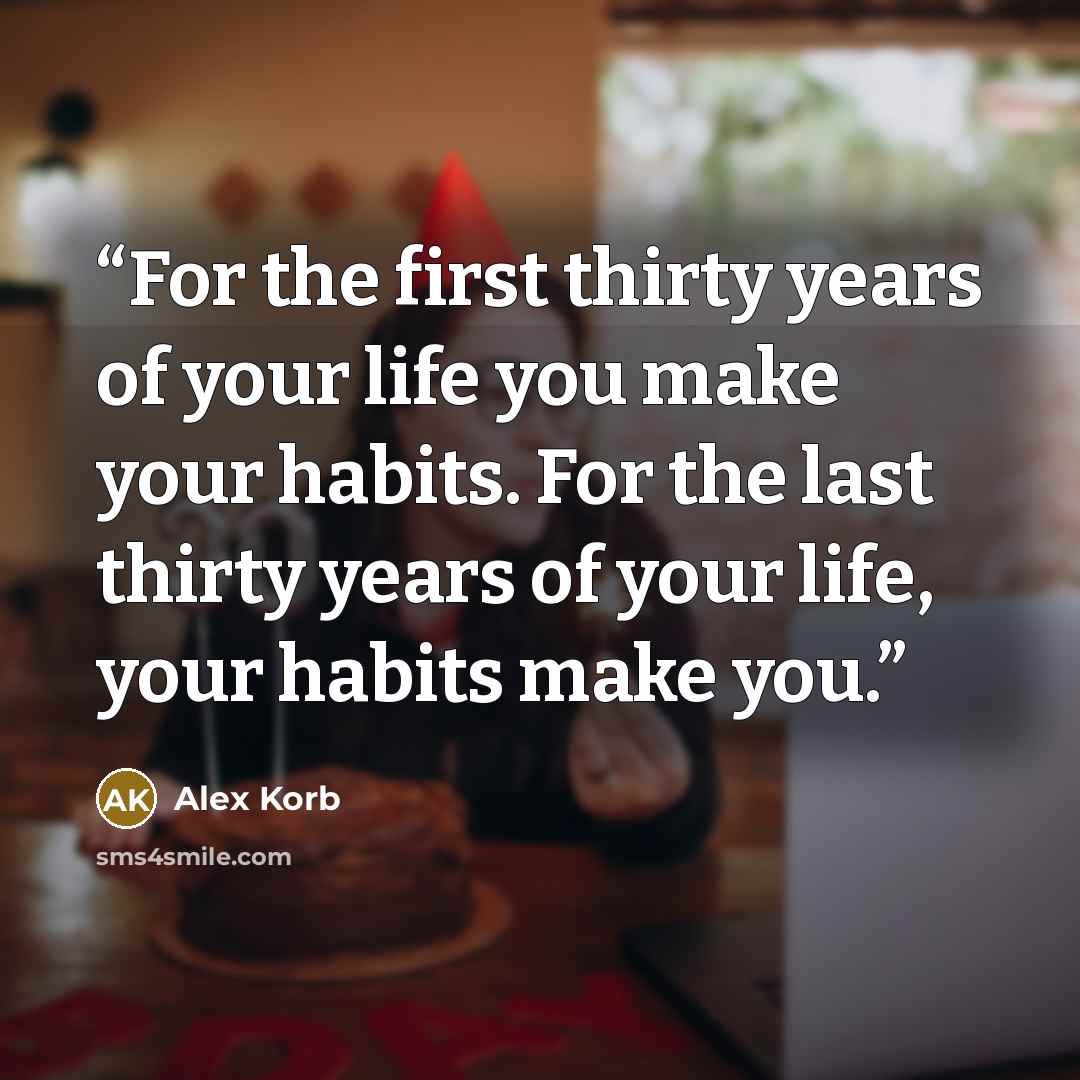 “For the first thirty years of your life you make your habits. For the last thirty years of your life, your habits make you.” quote by Alex Korb