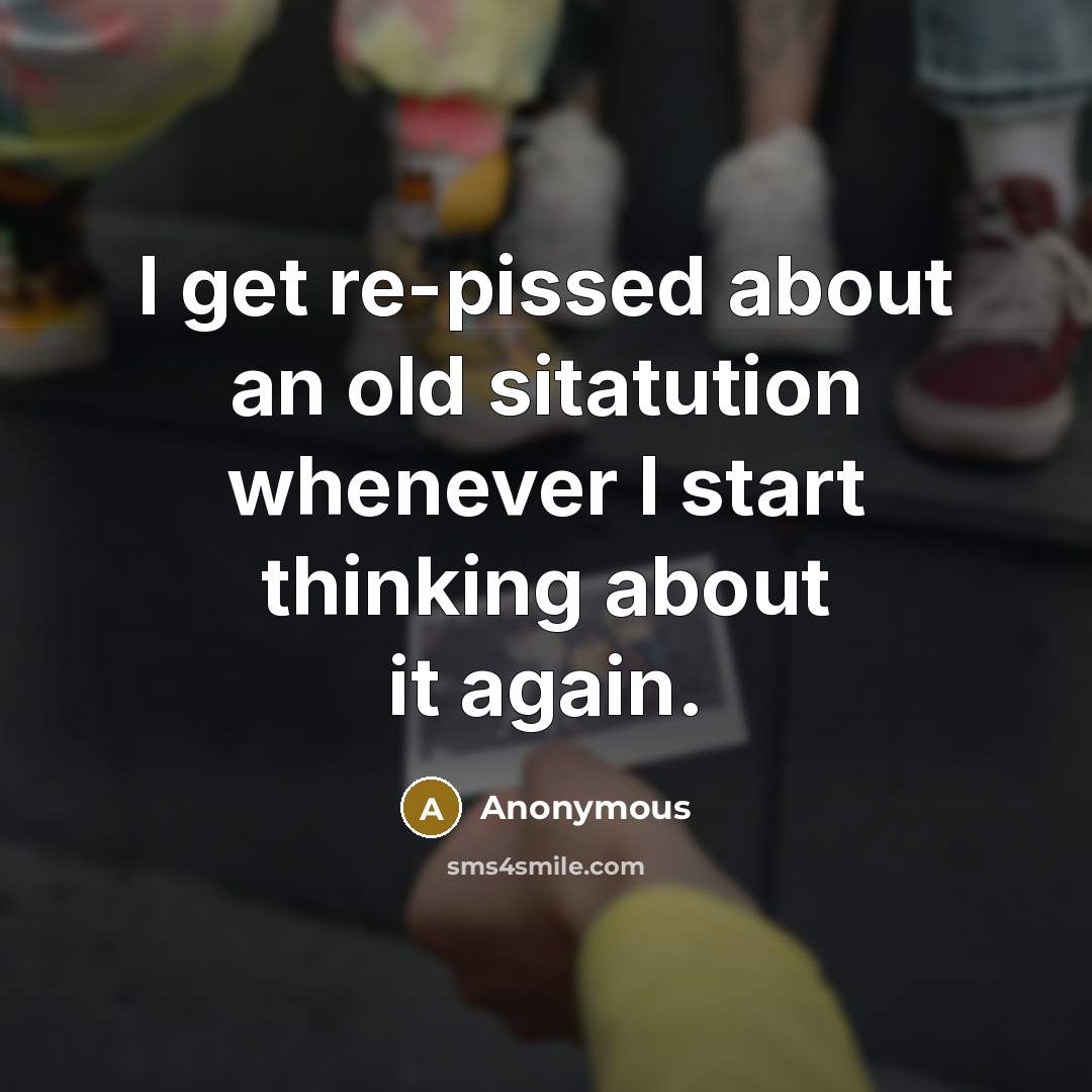 “I get re-pissed about an old sitatution whenever I start thinking about it again.” quote by Anonymous