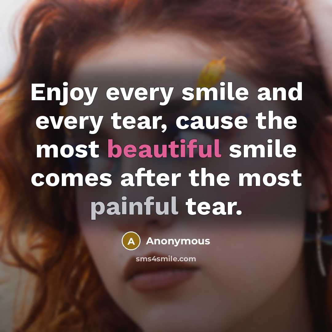 “Enjoy every smile and every tear, cause the most beautiful smile comes after the most painful tear.” quote by Anonymous