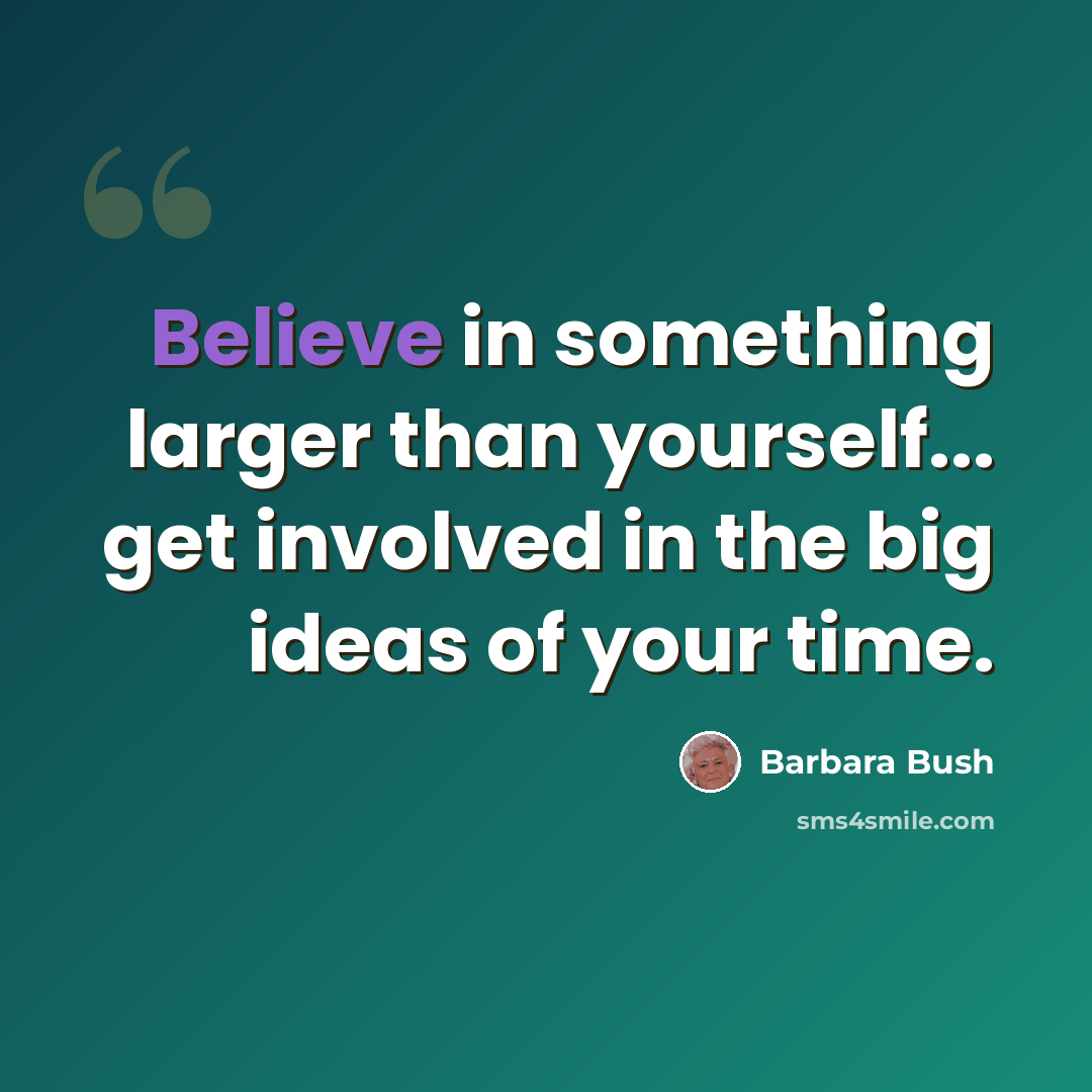“Believe in something larger than yourself... get involved in the big ideas of your time.” quote by Barbara Bush