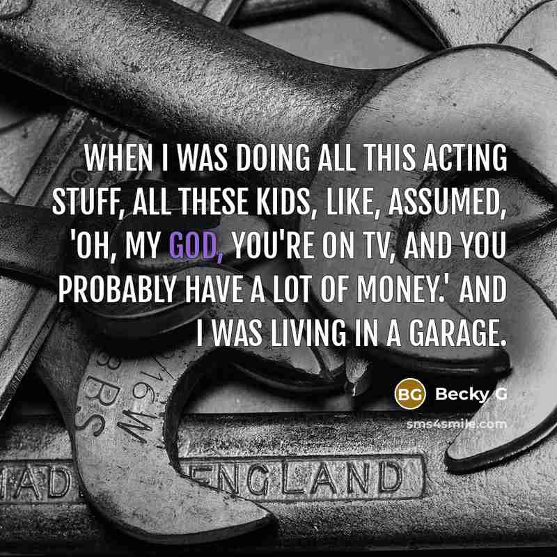 “When I was doing all this acting stuff, all these kids, like, assumed, 'Oh, my God, you're on TV, and you probably have a lot of money.' And I was living in a garage.” quote by Becky G