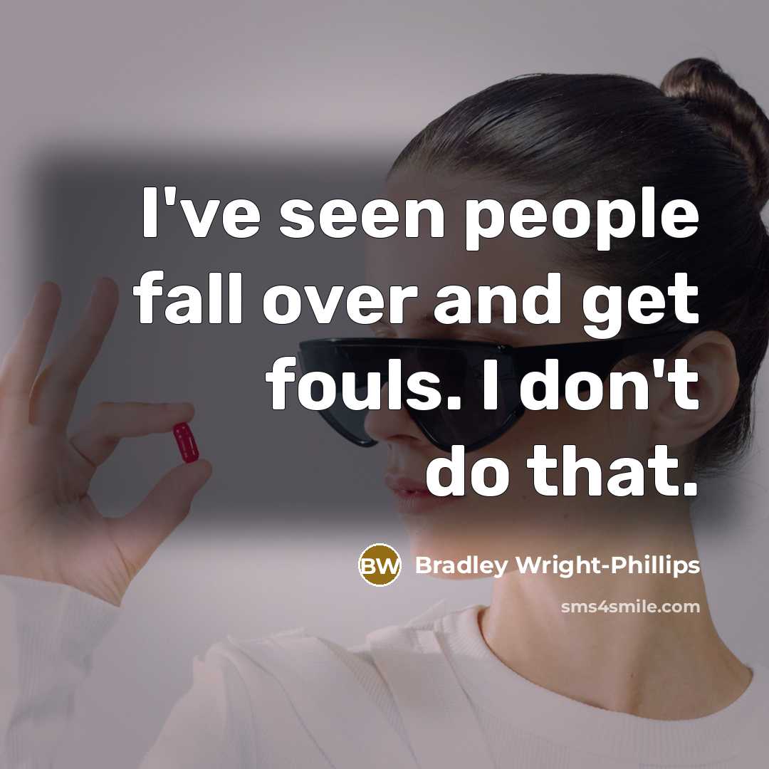 “I've seen people fall over and get fouls. I don't do that.” quote by Bradley Wright-Phillips