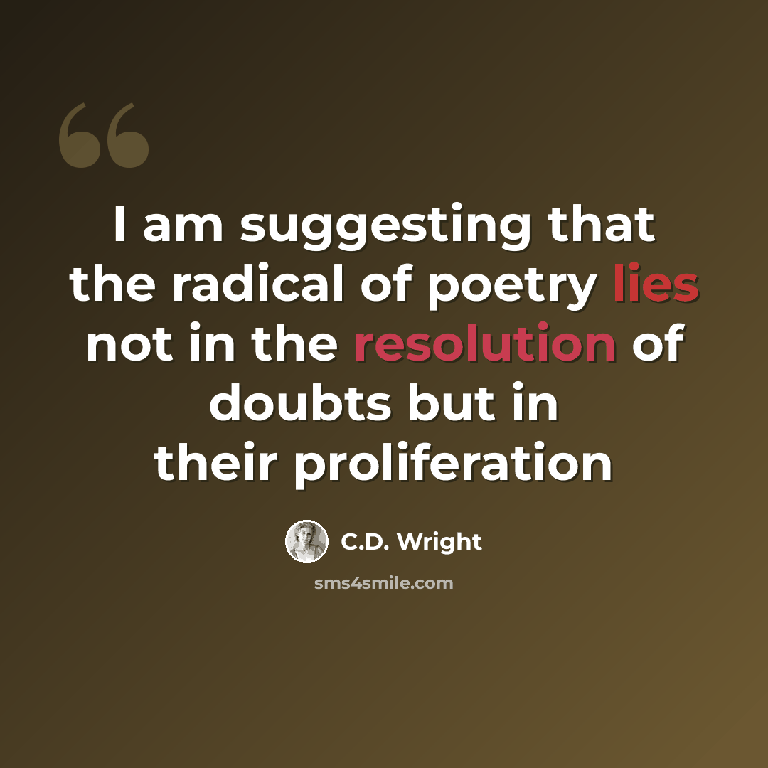 “I am suggesting that the radical of poetry lies not in the resolution of doubts but in their proliferation” quote by C.D. Wright