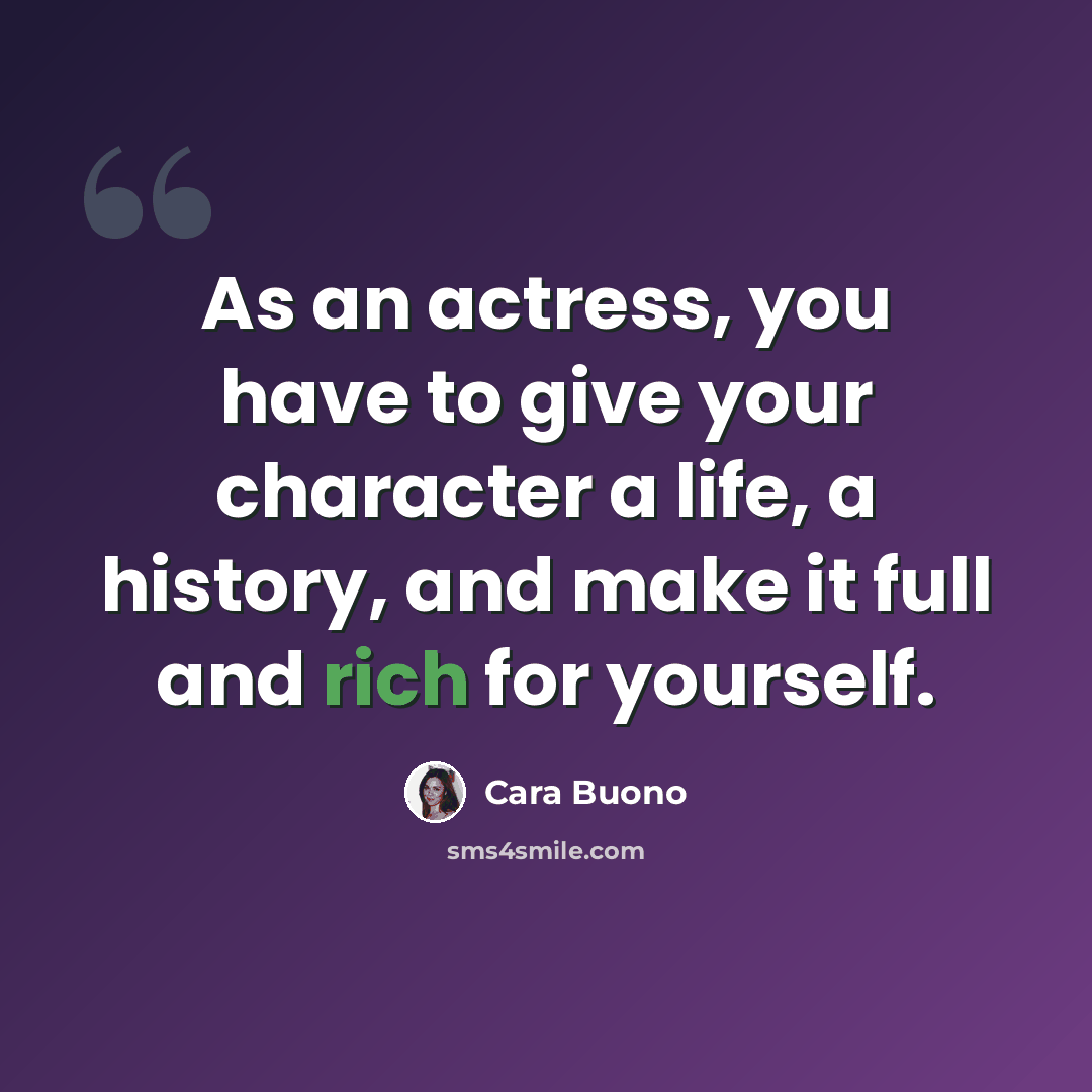 “As an actress, you have to give your character a life, a history, and make it full and rich for yourself.” quote by Cara Buono