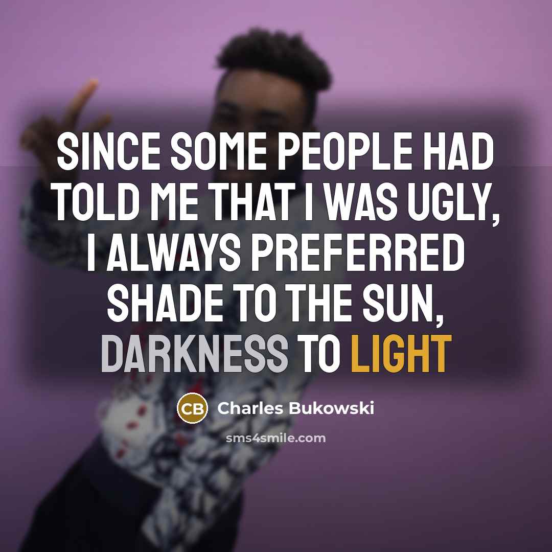 “since some people had told me that I was ugly, I always preferred shade to the sun, darkness to light” quote by Charles Bukowski