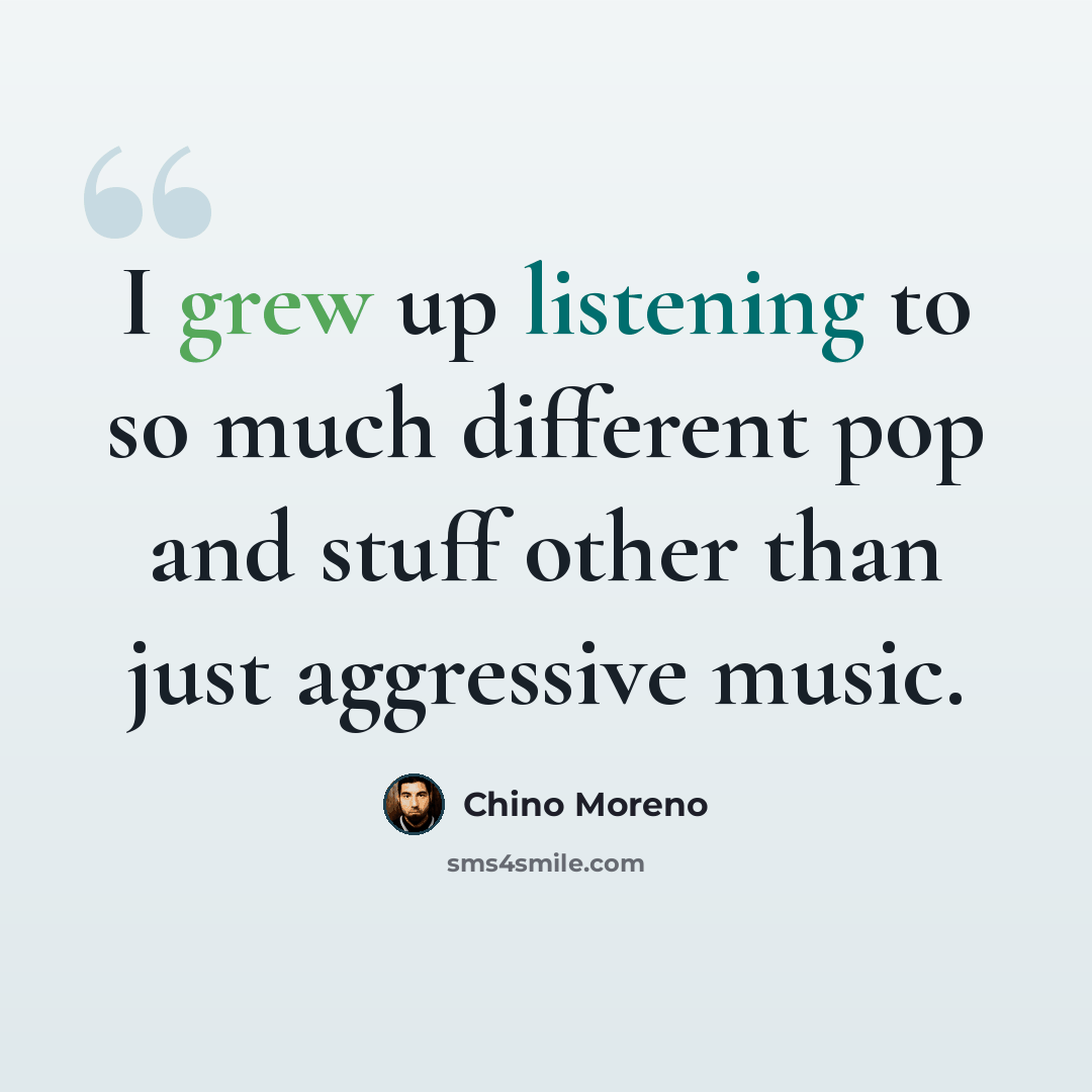 “I grew up listening to so much different pop and stuff other than just aggressive music.” quote by Chino Moreno