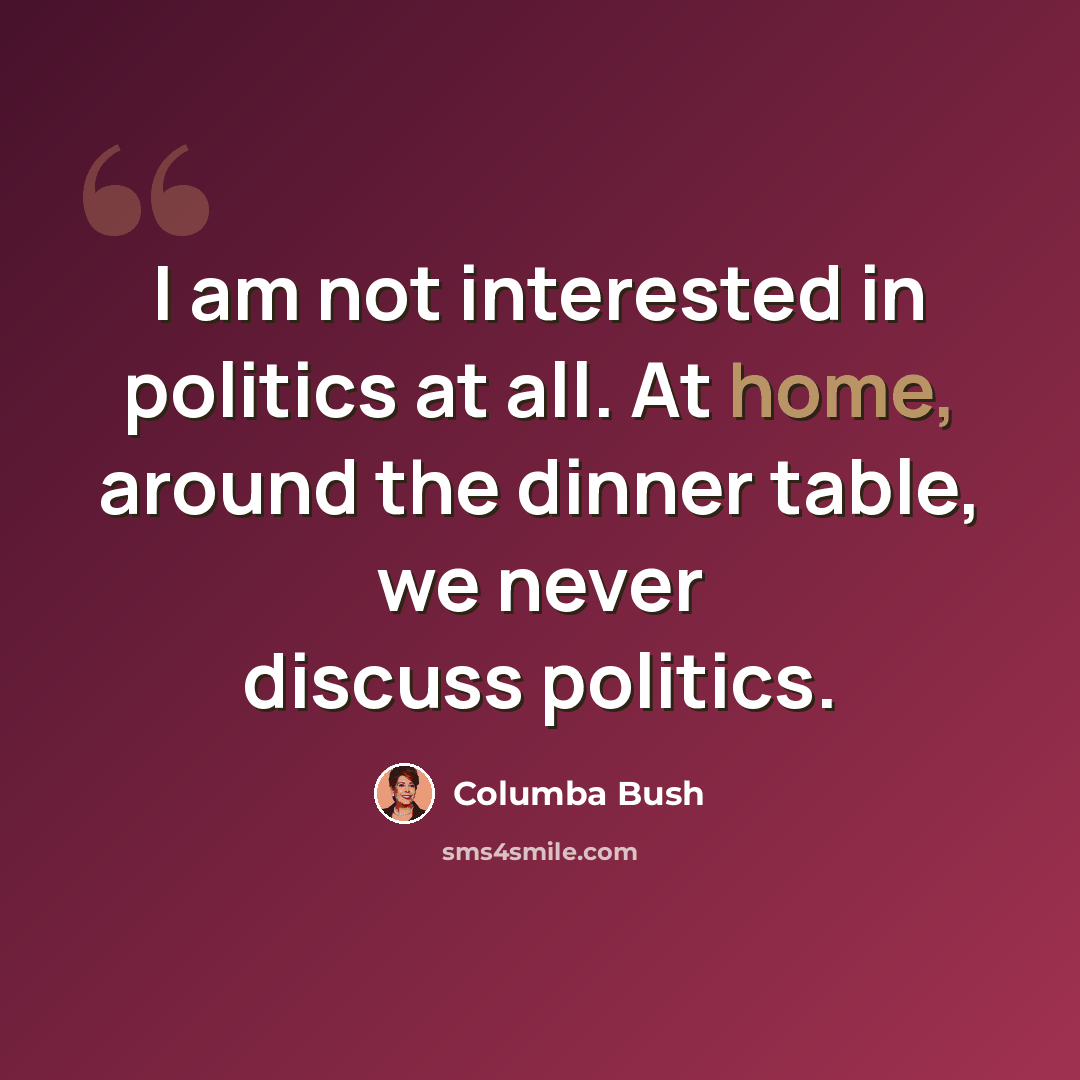 “I am not interested in politics at all. At home, around the dinner table, we never discuss politics.” quote by Columba Bush
