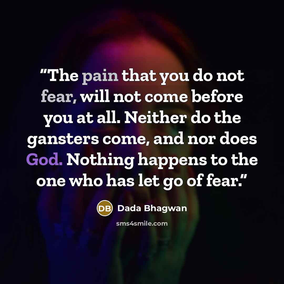 “The pain that you do not fear, will not come before you at all. Neither do the gansters come, and nor does God. Nothing happens to the one who has let go of fear.” quote by Dada Bhagwan