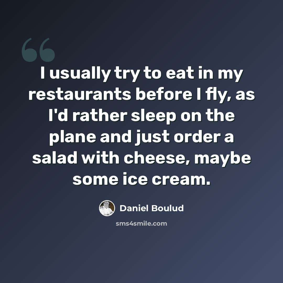 “I usually try to eat in my restaurants before I fly, as I'd rather sleep on the plane and just order a salad with cheese, maybe some ice cream.” quote by Daniel Boulud