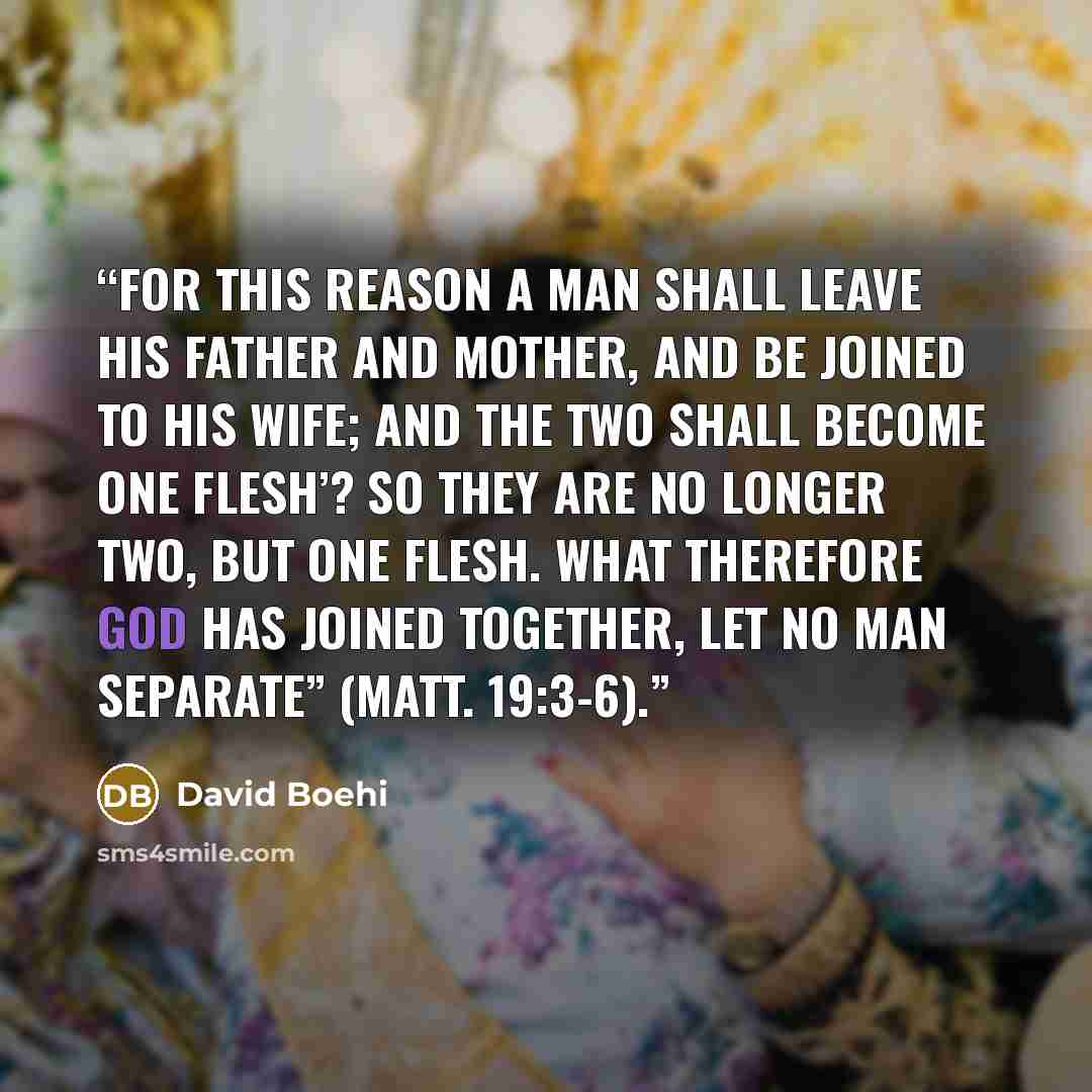 “For this reason a man shall leave his father and mother, and be joined to his wife; and the two shall become one flesh’? So they are no longer two, but one flesh. What therefore God has joined together, let no man separate” (Matt. 19:3-6).” quote by David Boehi
