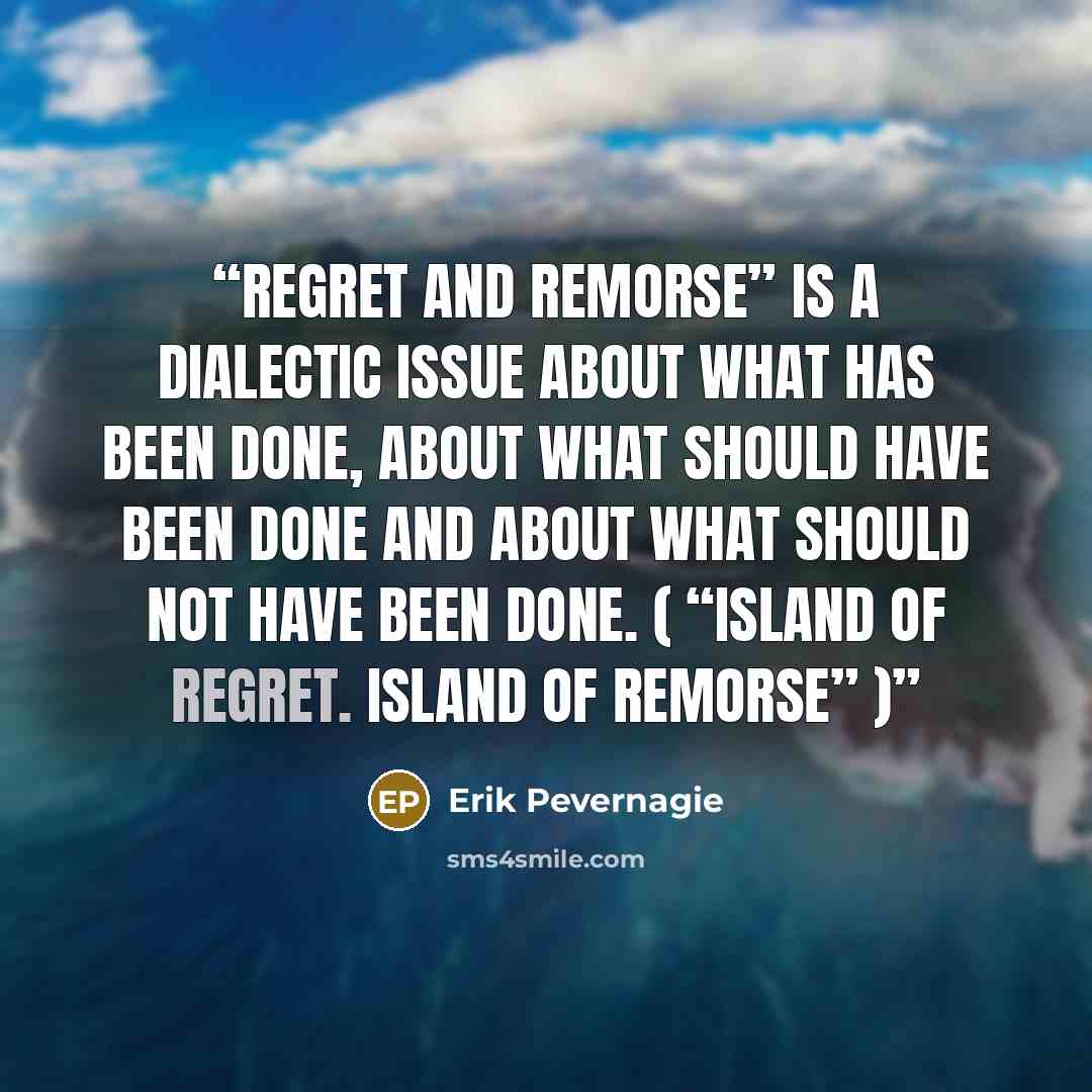 “Regret and remorse” is a dialectic issue about what has been done, about what should have been done and about what should not have been done. ( “Island of regret. Island of remorse” )” quote by Erik Pevernagie