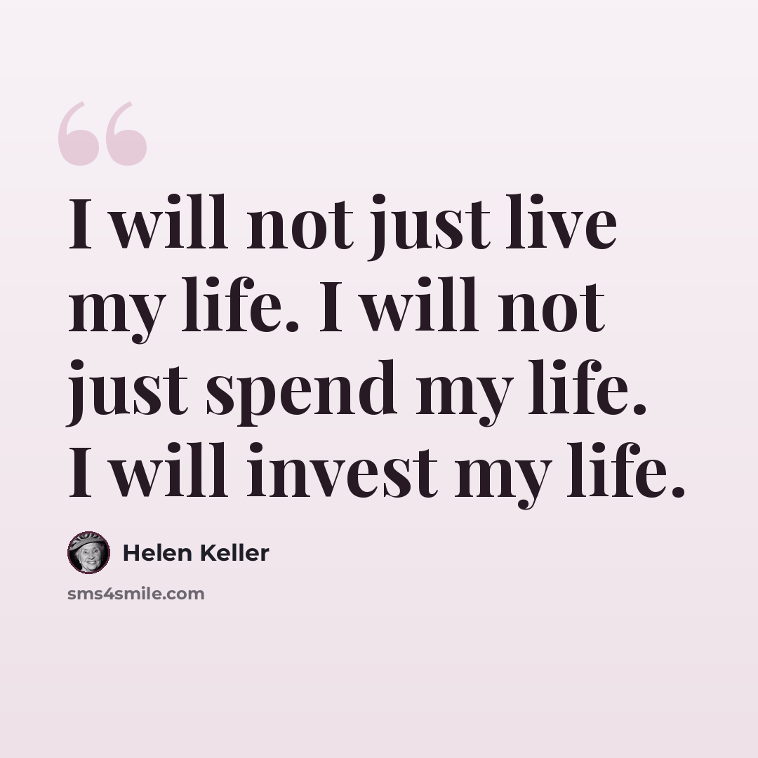 “I will not just live my life. I will not just spend my life. I will invest my life.” quote by Helen Keller